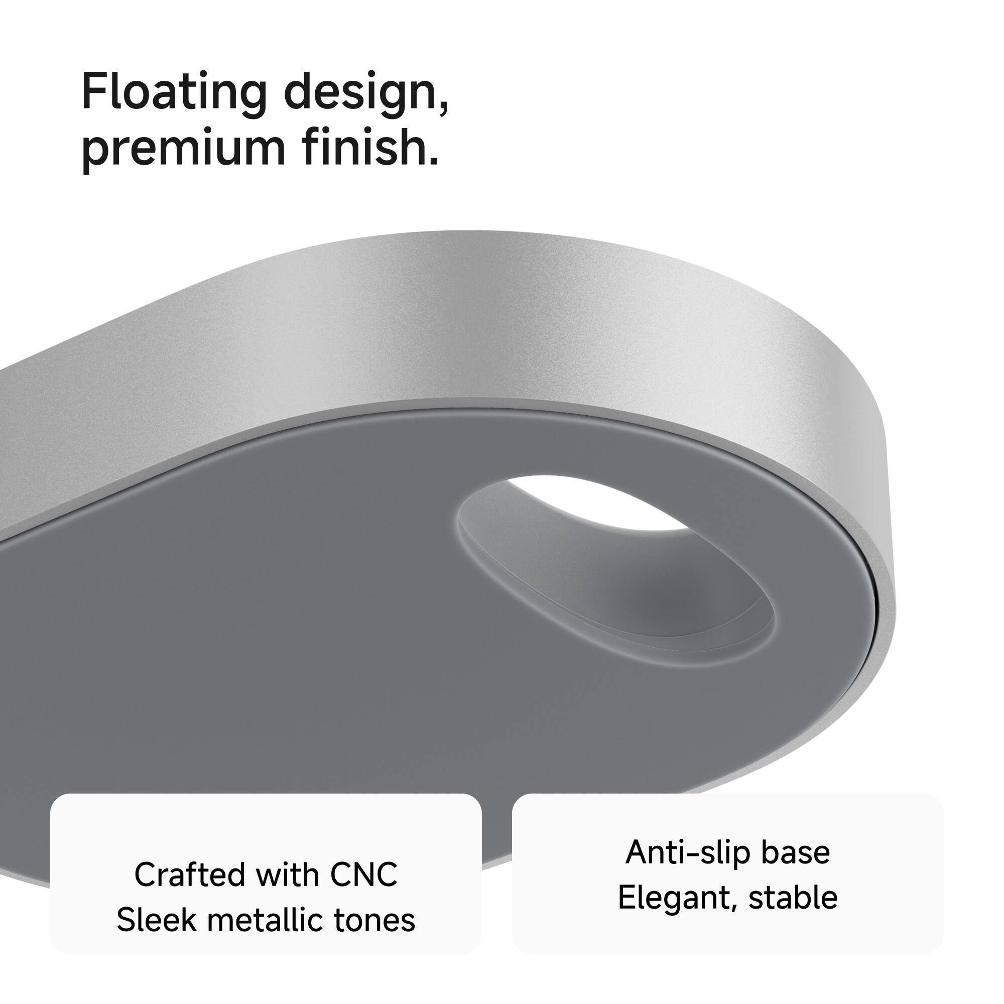 Floating design, premium finish.  
Crafted with CNC  
Sleek metallic tones  
Anti-slip base  
Elegant, stable