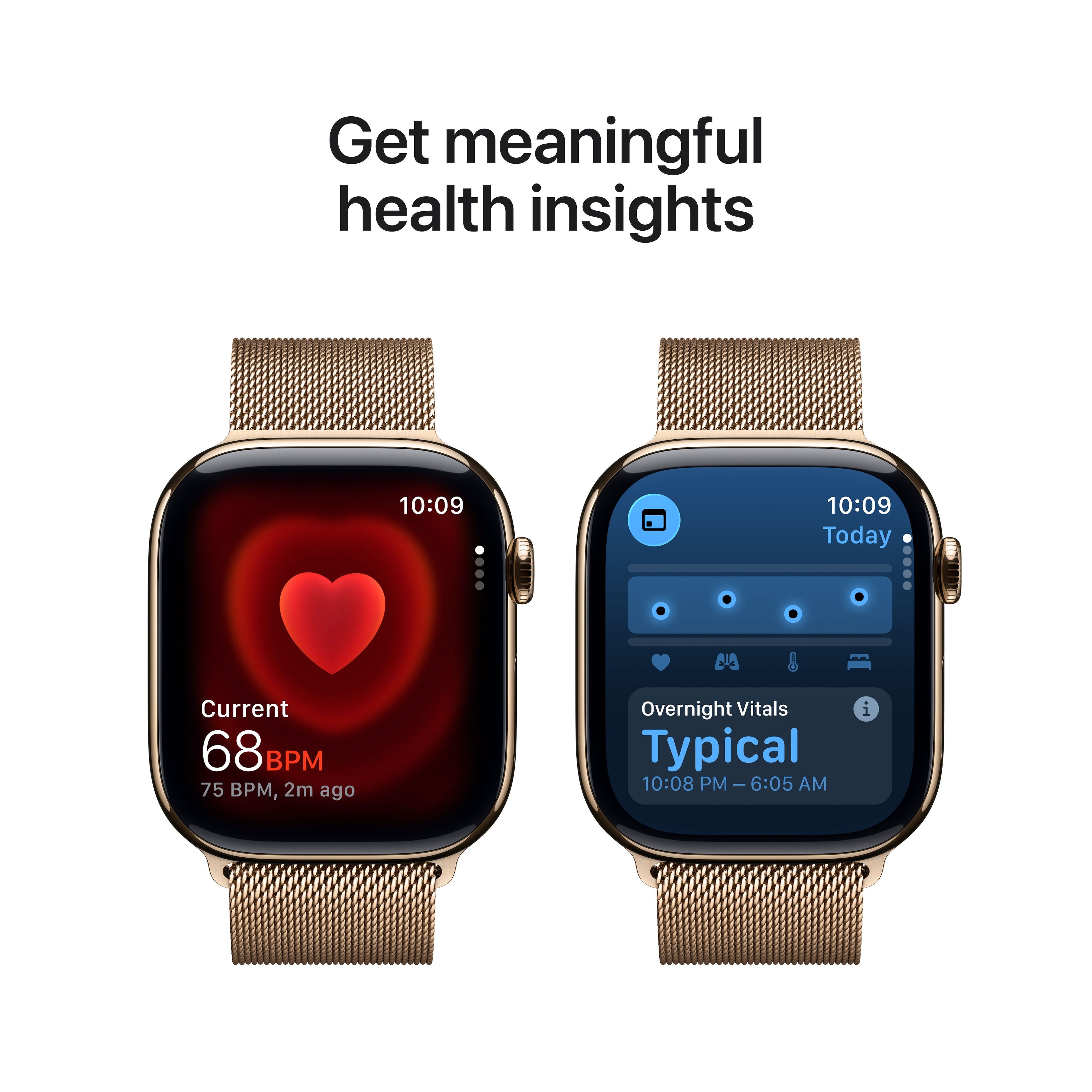 Get meaningful health insights
10:09
Current
68 BPM
75 BPM, 2m ago
10:09
Today
Overnight Vitals
Typical
10:08 PM - 6:05 AM