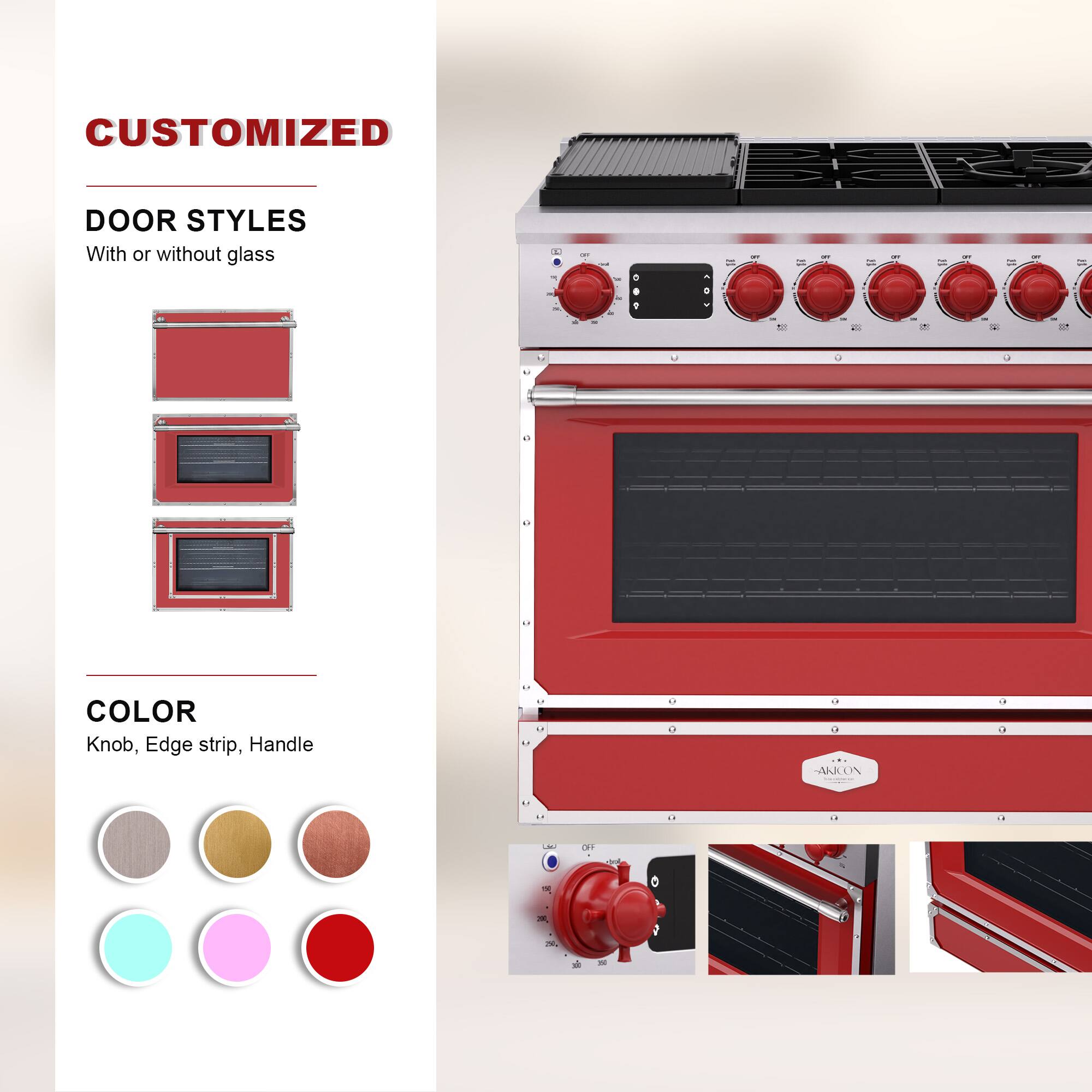 CUSTOMIZED  
DOOR STYLES  
With or without glass  

COLOR  
Knob, Edge strip, Handle
