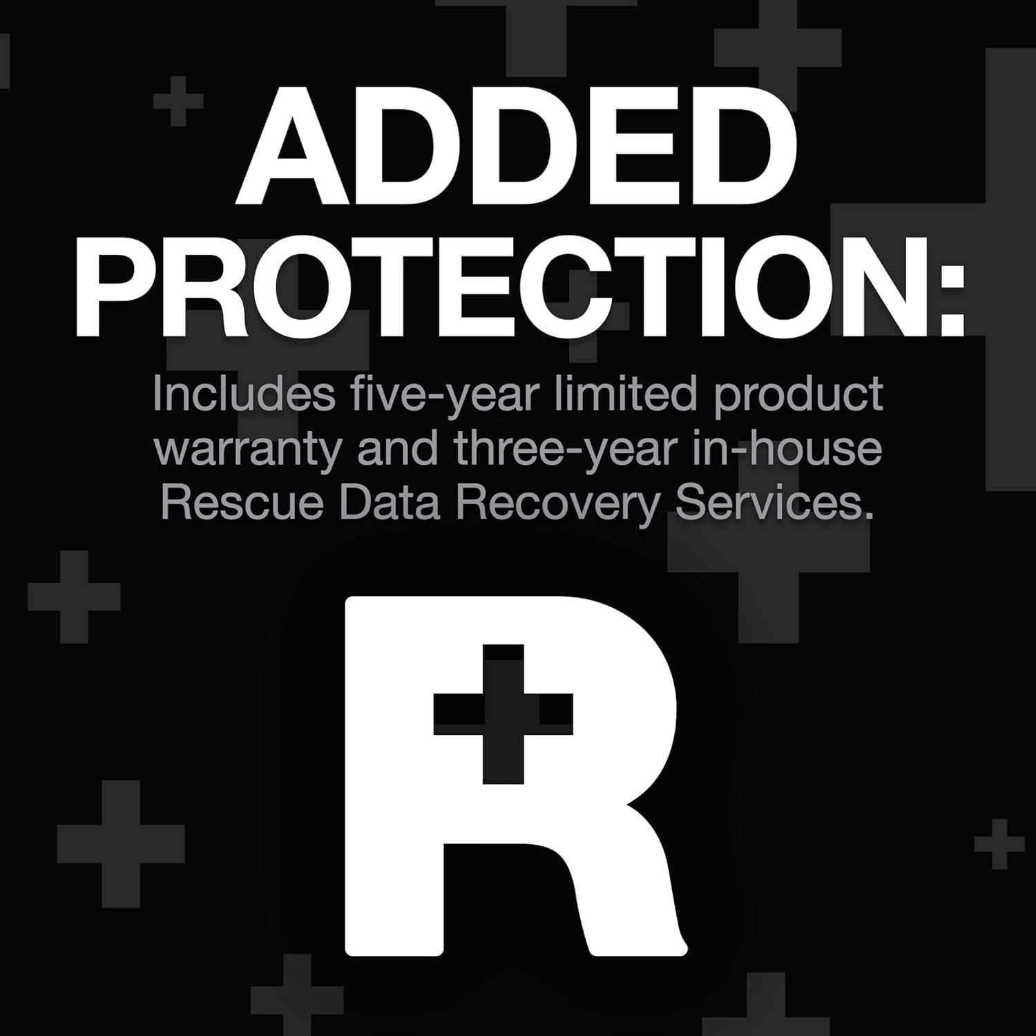 ADDED PROTECTION:  
Includes five-year limited product warranty and three-year in-house Rescue Data Recovery Services.