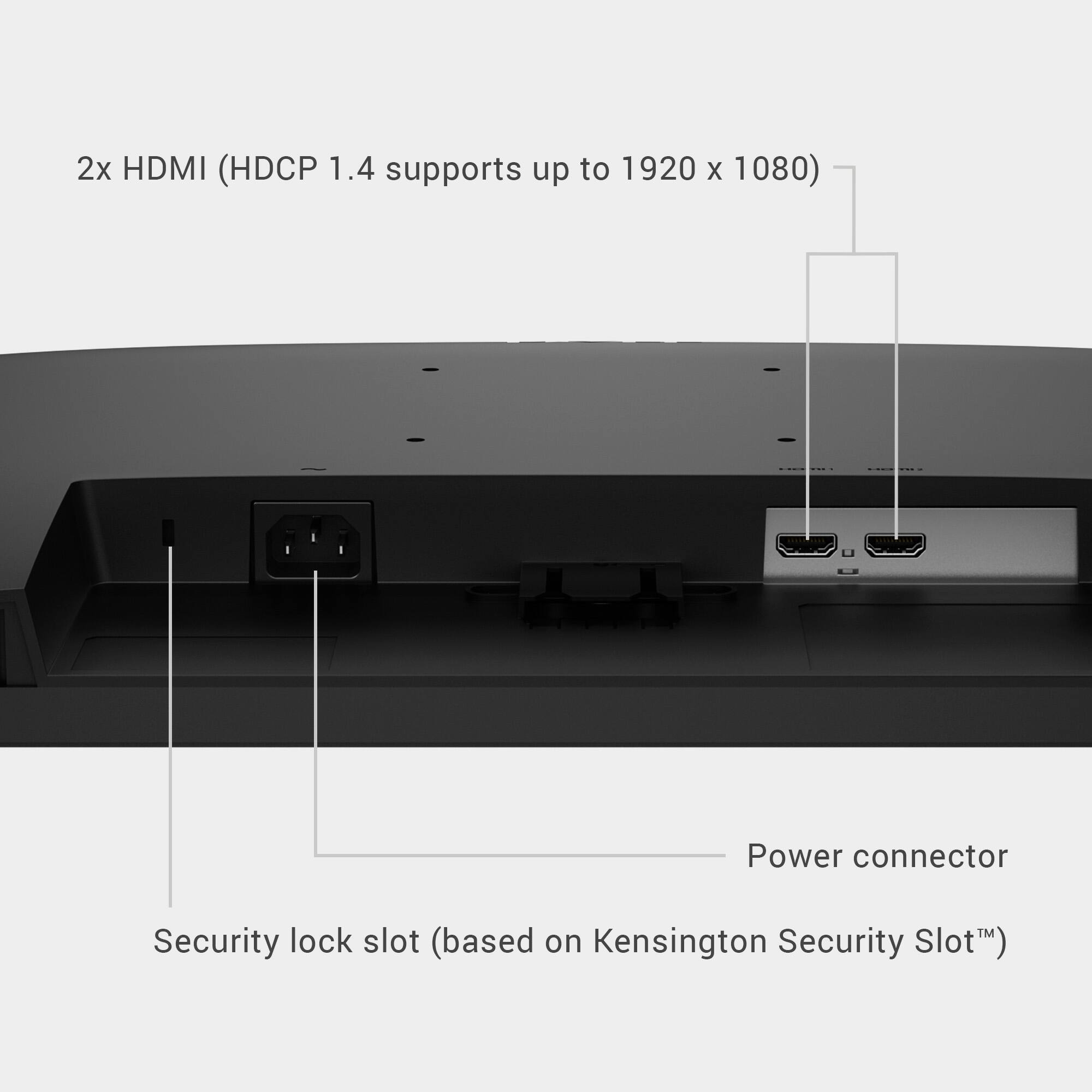 2x HDMI (HDCP 1.4 supports up to 1920 x 1080)  
Power connector  
Security lock slot (based on Kensington Security Slot™)
