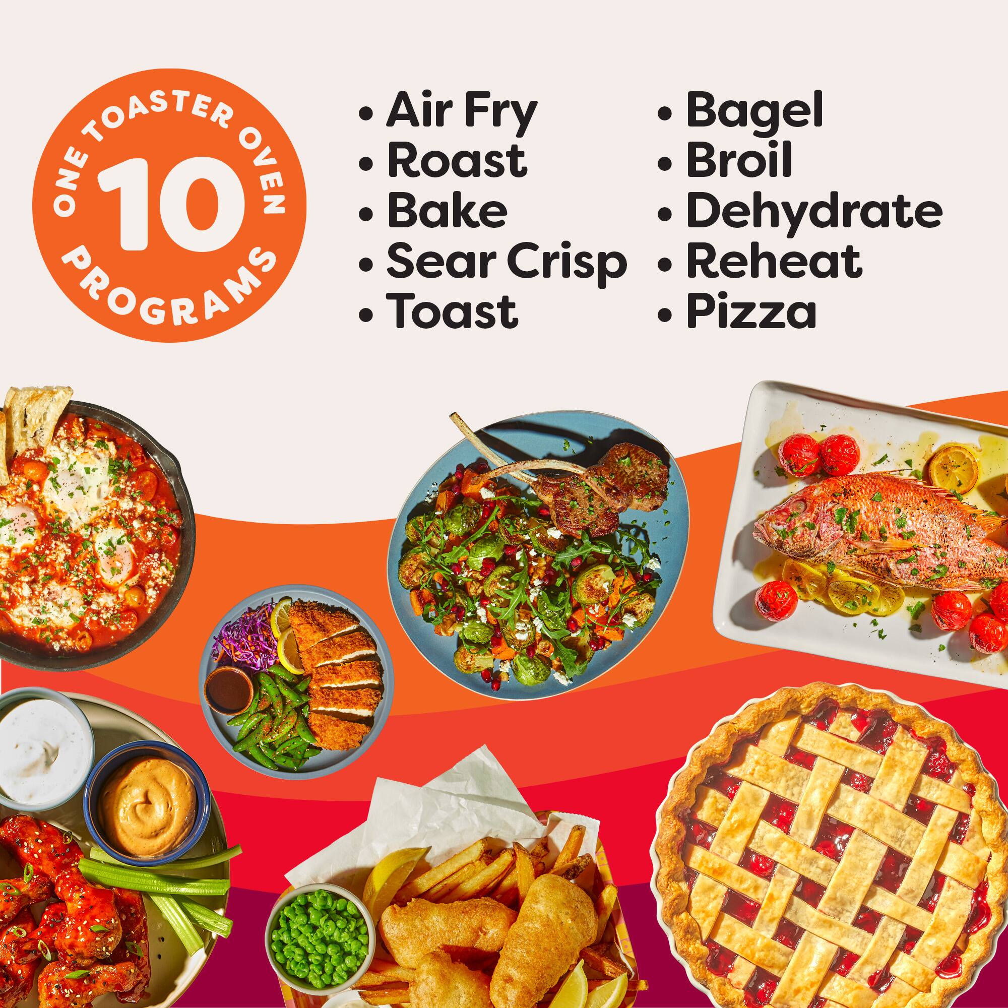 ONE TOASTER OVEN  
10 PROGRAMS

- Air Fry
- Roast
- Bake
- Sear Crisp
- Toast
- Bagel
- Broil
- Dehydrate
- Reheat
- Pizza