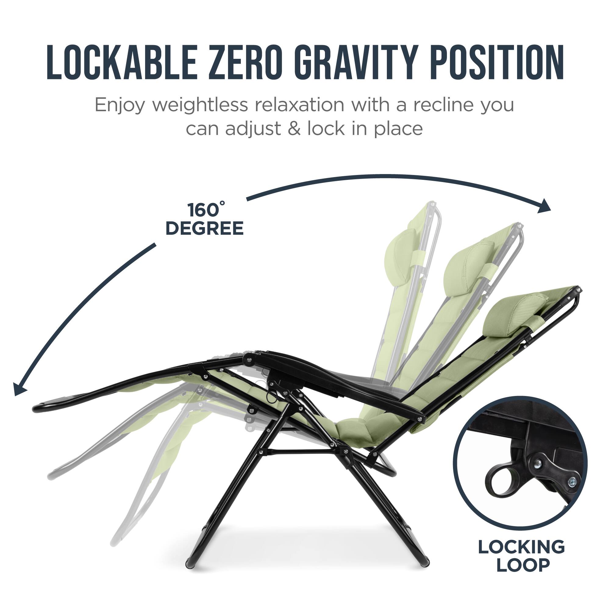 LOCKABLE ZERO GRAVITY POSITION

Enjoy weightless relaxation with a recline you can adjust & lock in place

160° DEGREE

LOCKING LOOP