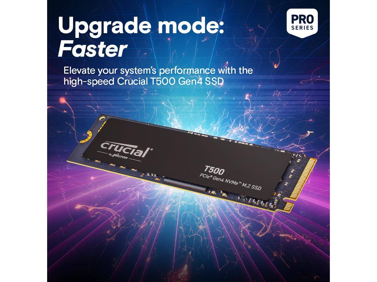 Upgrade mode: Faster  
Elevate your system's performance with the high-speed Crucial T500 Gen4 SSD  
PRO SERIES  
Crucial by Micron  
T500  
PCIe® Gen4 NVMe™ M.2 SSD