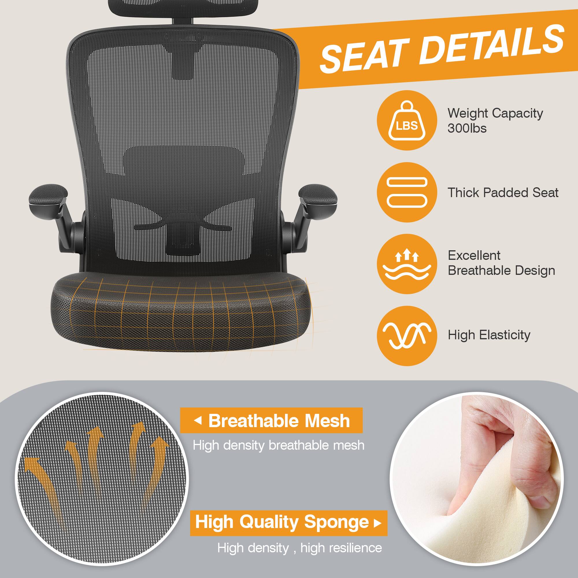SEAT DETAILS

- Weight Capacity: 300lbs
- Thick Padded Seat
- Excellent Breathable Design
- High Elasticity

Breathable Mesh
- High density breathable mesh

High Quality Sponge
- High density, high resilience