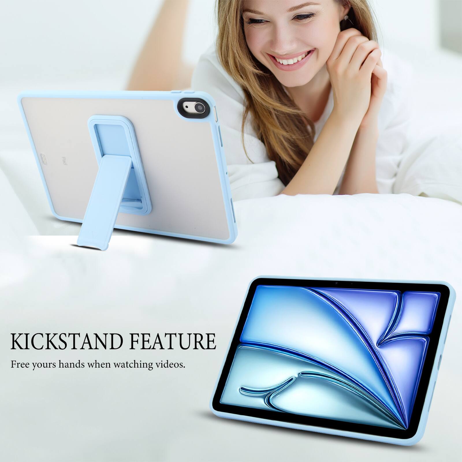 KICKSTAND FEATURE  
Free your hands when watching videos.