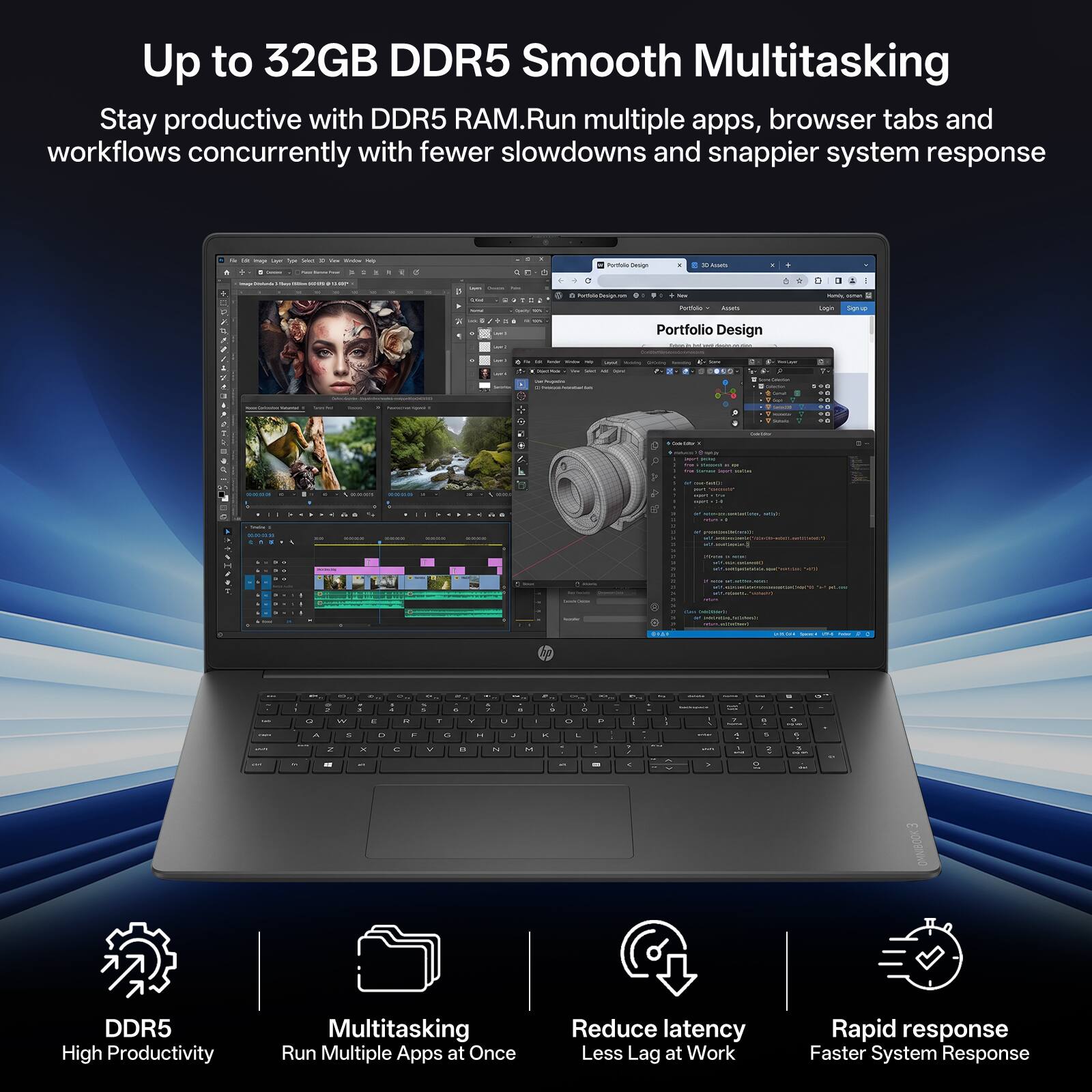 Up to 32GB DDR5 Smooth Multitasking  
Stay productive with DDR5 RAM. Run multiple apps, browser tabs and workflows concurrently with fewer slowdowns and snappier system response

DDR5 High Productivity  
Multitasking Run Multiple Apps at Once  
Reduce latency Less Lag at Work  
Rapid response Faster System Response