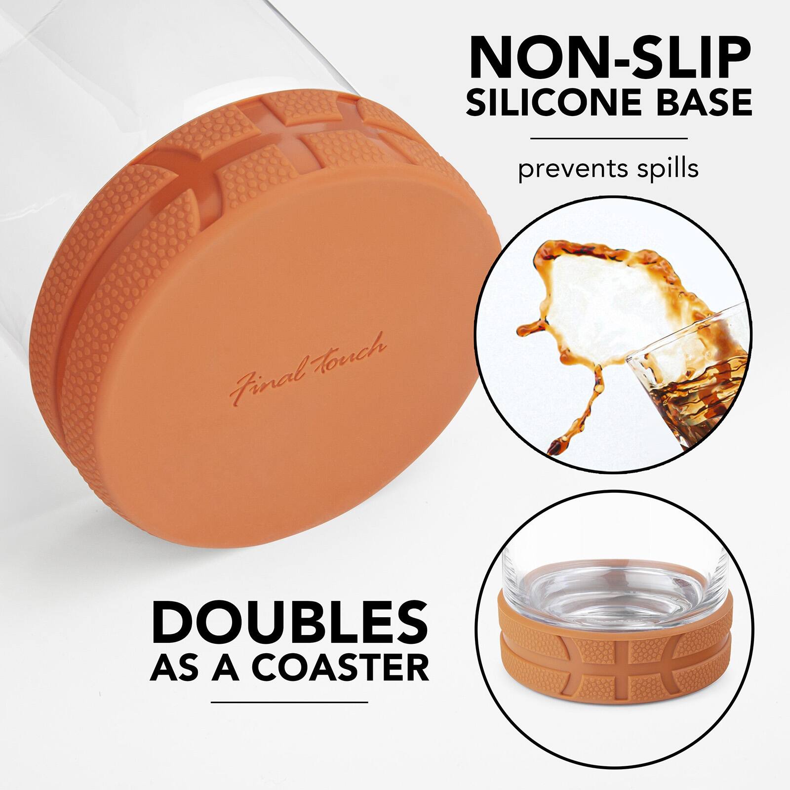 NON-SLIP SILICONE BASE  
prevents spills  
Final Touch  
DOUBLES AS A COASTER