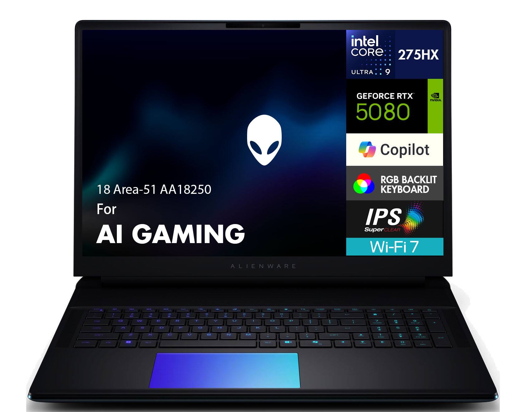 18 Area-51 AA18250  
Intel Core 275HX Ultra 9  
NVIDIA GeForce RTX 5080  
Copilot  
RGB Backlit Keyboard  
IPS SuperClear  
Wi-Fi 7  
For AI Gaming  
Alienware