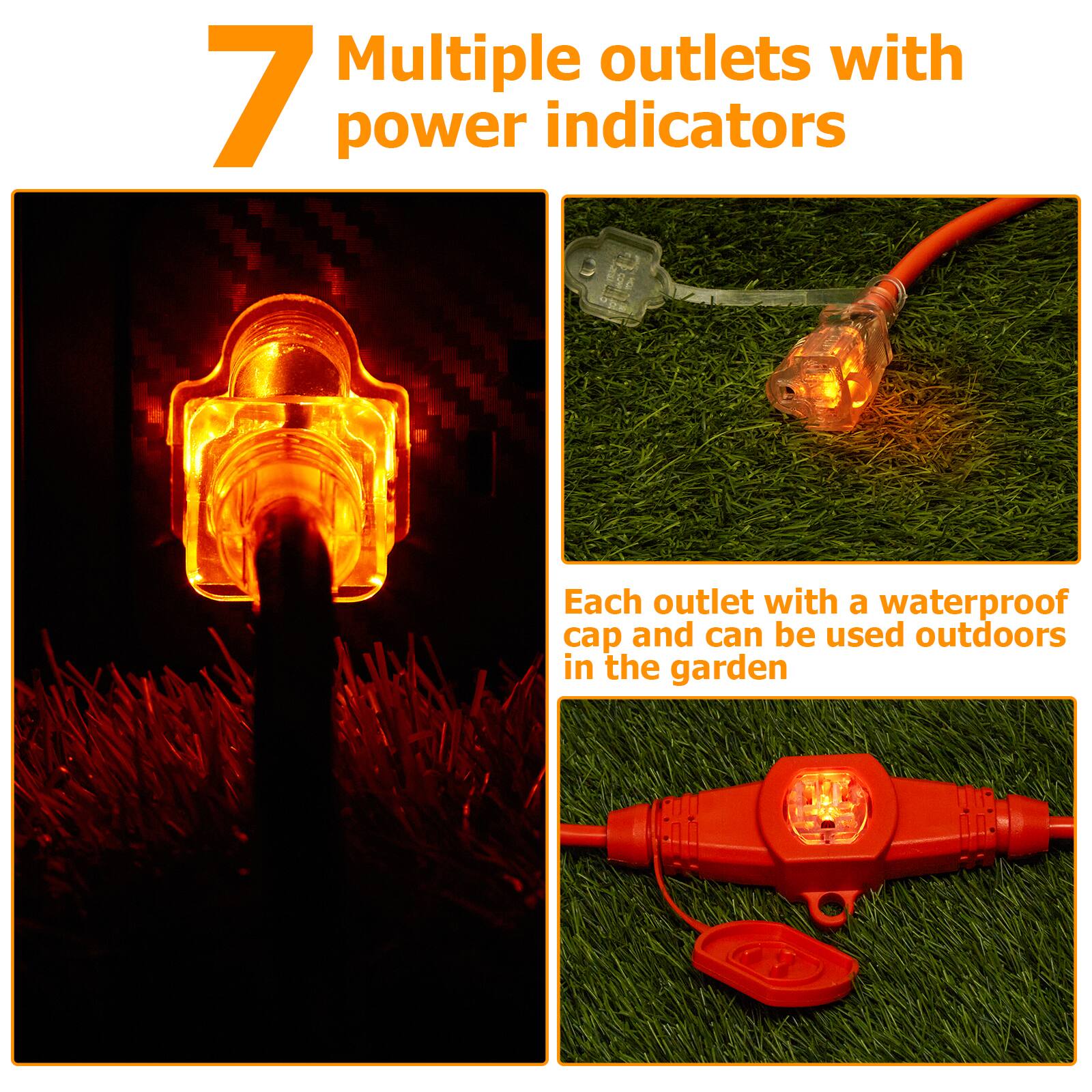 7 Multiple outlets with power indicators

Each outlet with a waterproof cap and can be used outdoors in the garden