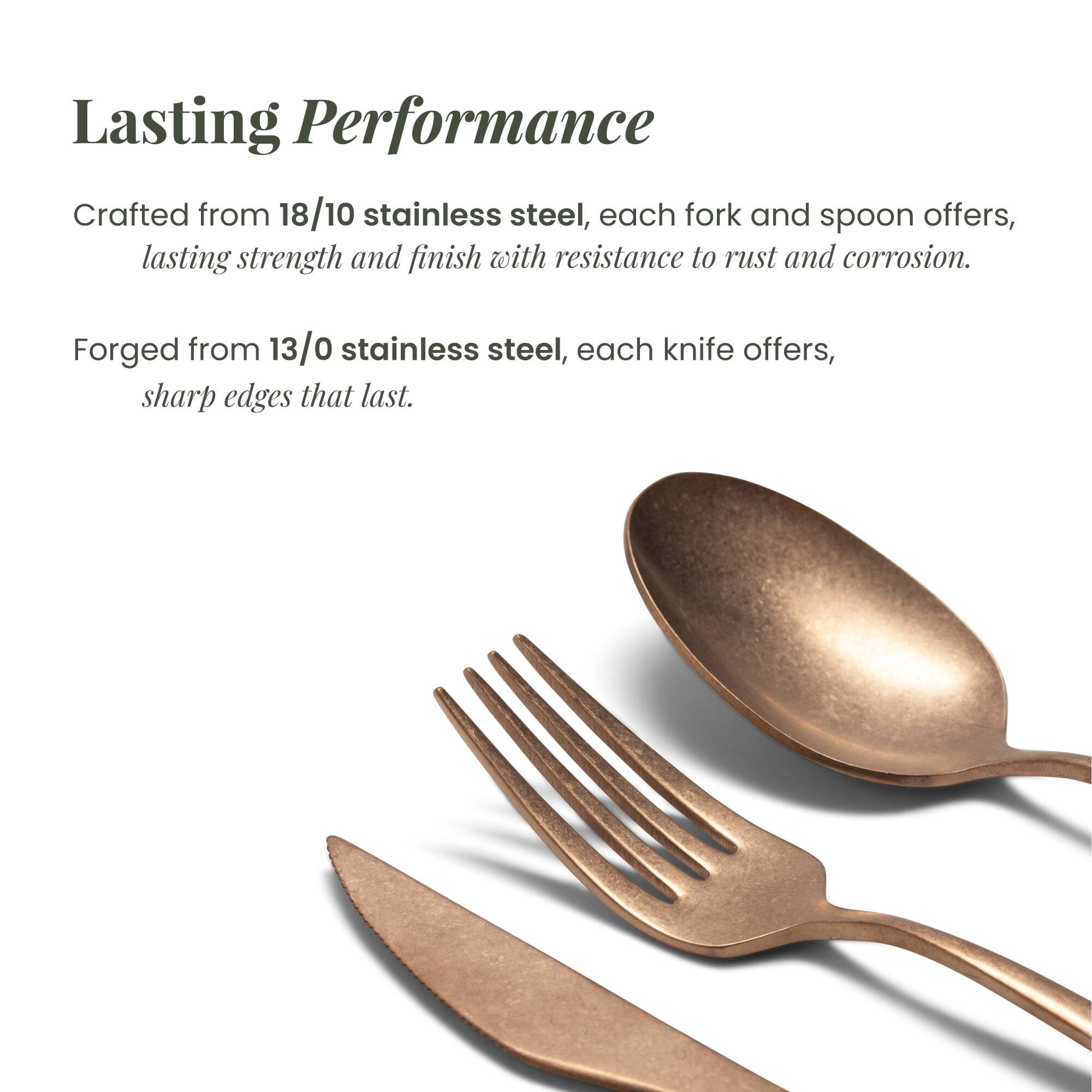 Lasting Performance

Crafted from 18/10 stainless steel, each fork and spoon offers lasting strength and finish with resistance to rust and corrosion.

Forged from 13/0 stainless steel, each knife offers sharp edges that last.
