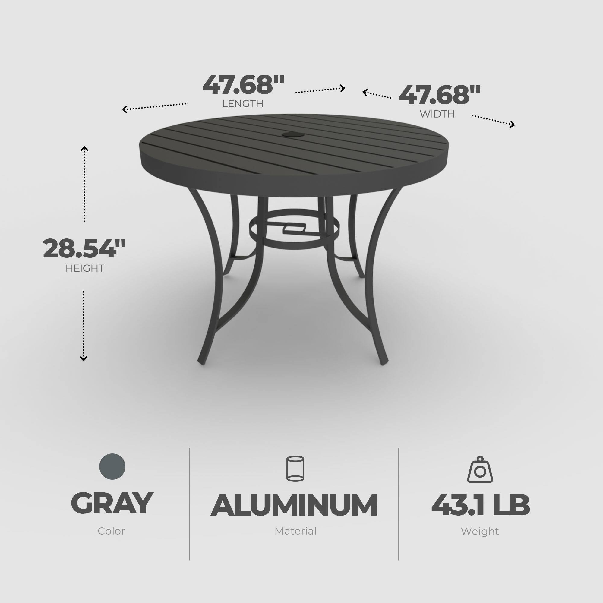 47.68" LENGTH  
47.68" WIDTH  
28.54" HEIGHT  
GRAY  
ALUMINUM  
43.1 LB  

Color  
Material  
Weight