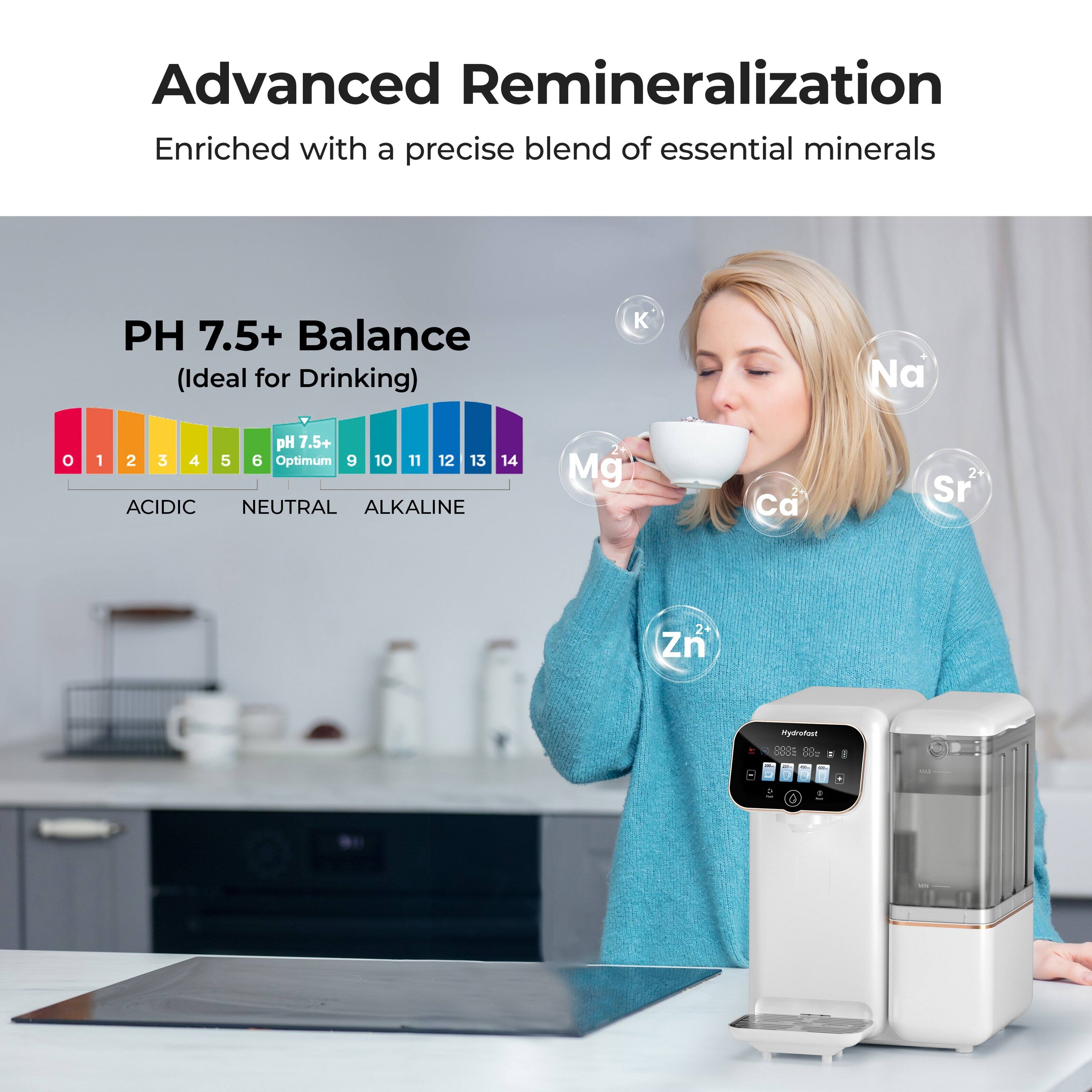 Advanced Remineralization  
Enriched with a precise blend of essential minerals  

PH 7.5+ Balance (Ideal for Drinking)  

ACIDIC NEUTRAL ALKALINE  
0 1 2 3 4 5 6 Optimum 9 10 11 12 13 14  

K Na Mg Ca Sr Zn