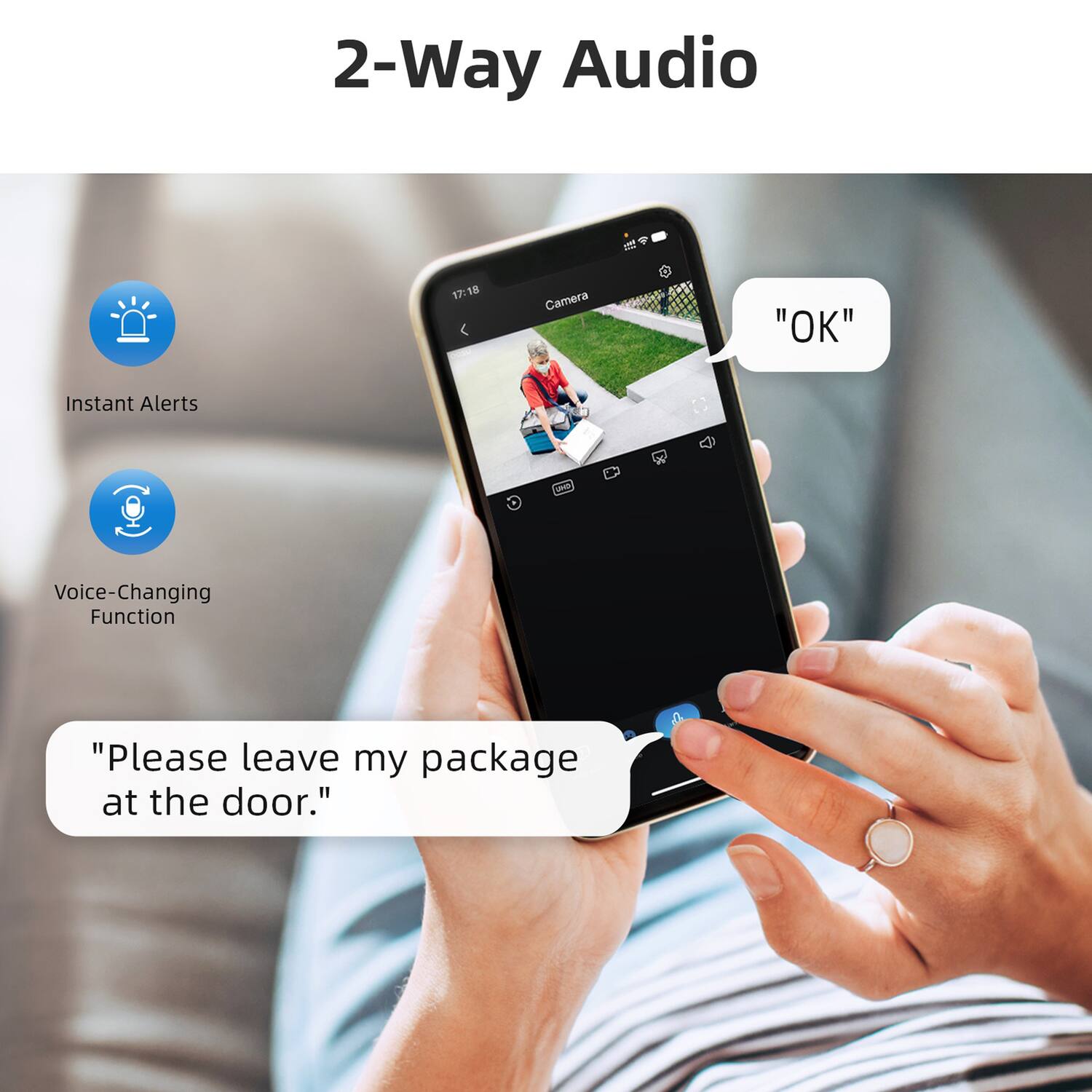 2-Way Audio

- Instant Alerts
- Voice-Changing Function

"Please leave my package at the door."

"OK"