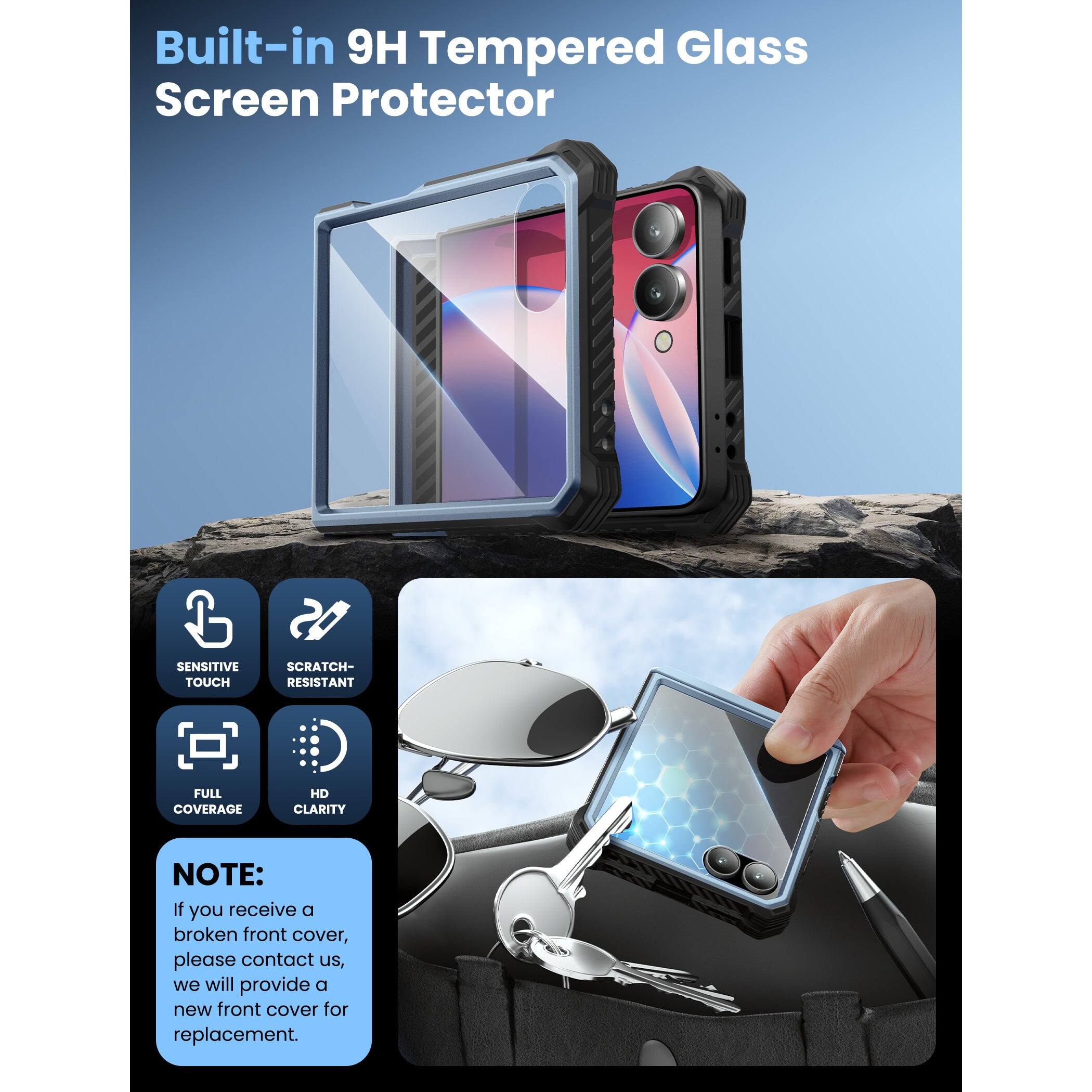 Built-in 9H Tempered Glass Screen Protector

- Sensitive Touch
- Scratch-Resistant
- Full Coverage
- HD Clarity

NOTE: If you receive a broken front cover, please contact us, we will provide a new front cover for replacement.