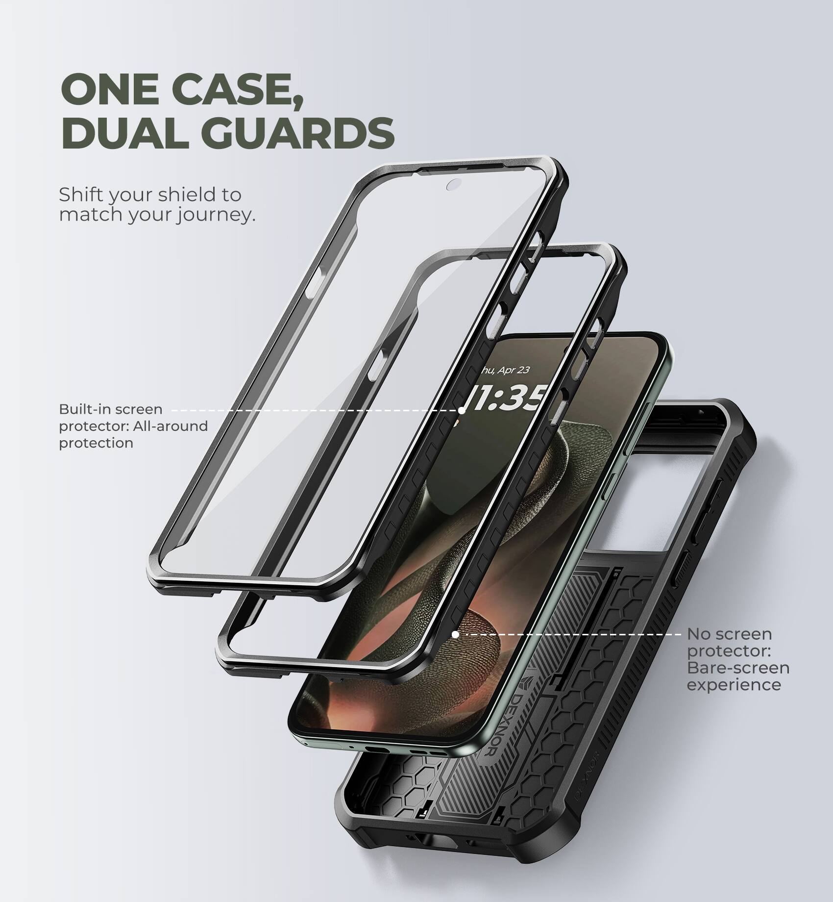 ONE CASE, DUAL GUARDS  
Shift your shield to match your journey.  

Built-in screen protector: All-around protection  

No screen protector: Bare-screen experience