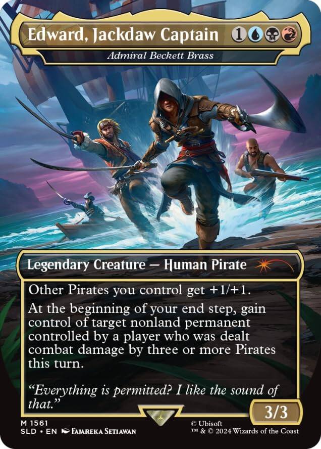 Edward, Jackdaw Captain  
Admiral Beckett Brass  

Legendary Creature — Human Pirate  

Other Pirates you control get +1/+1.  
At the beginning of your end step, gain control of target nonland permanent controlled by a player who was dealt combat damage by three or more Pirates this turn.  
"Everything is permitted? I like the sound of that."  

3/3  

1561  
SLD • EN  
Faiareka Setiawan  
© Ubisoft  
™ & © 2024 Wizards of the Coast
