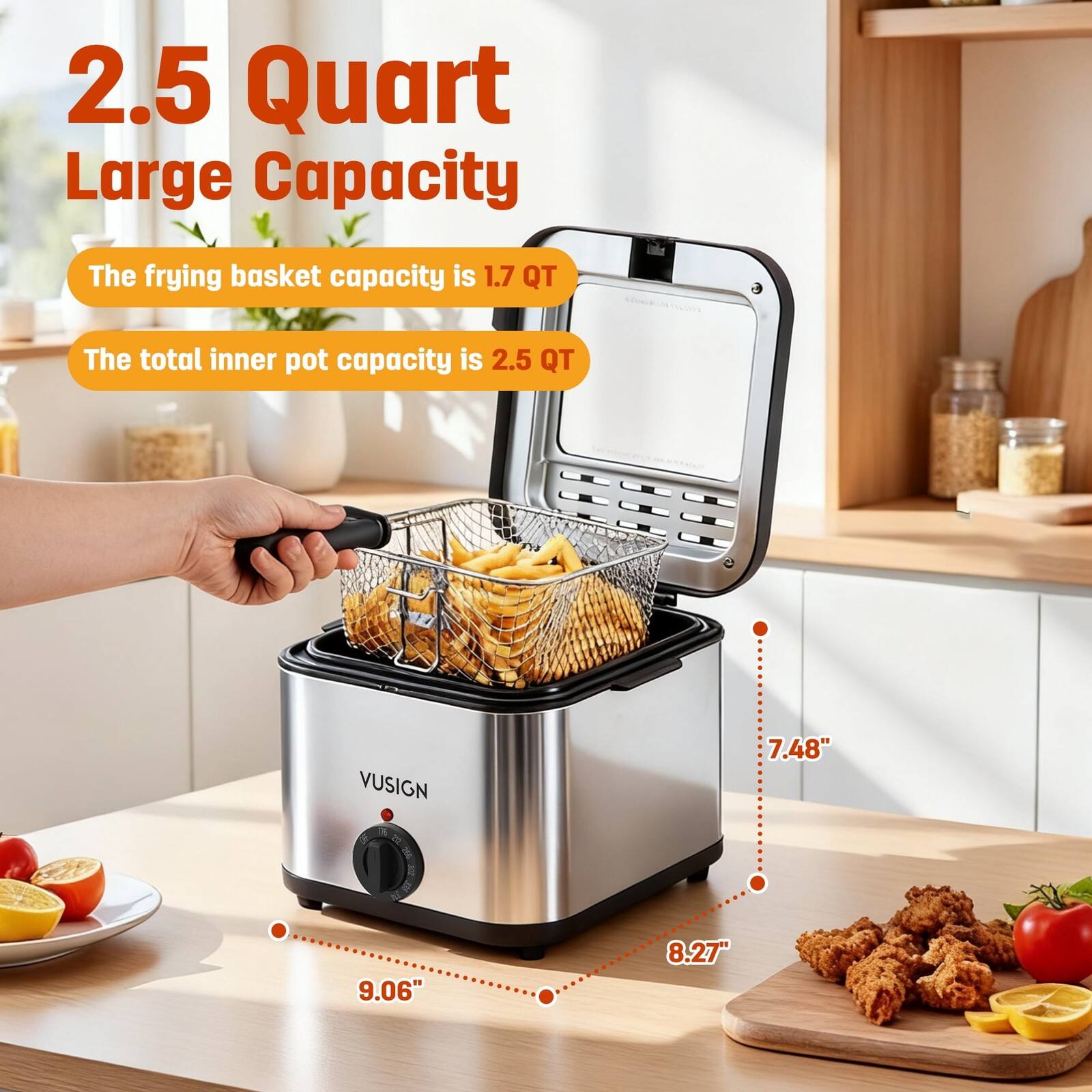 2.5 Quart Large Capacity

The frying basket capacity is 1.7 QT

The total inner pot capacity is 2.5 QT

VUSIGN

7.48" X 9.06" X 8.27"