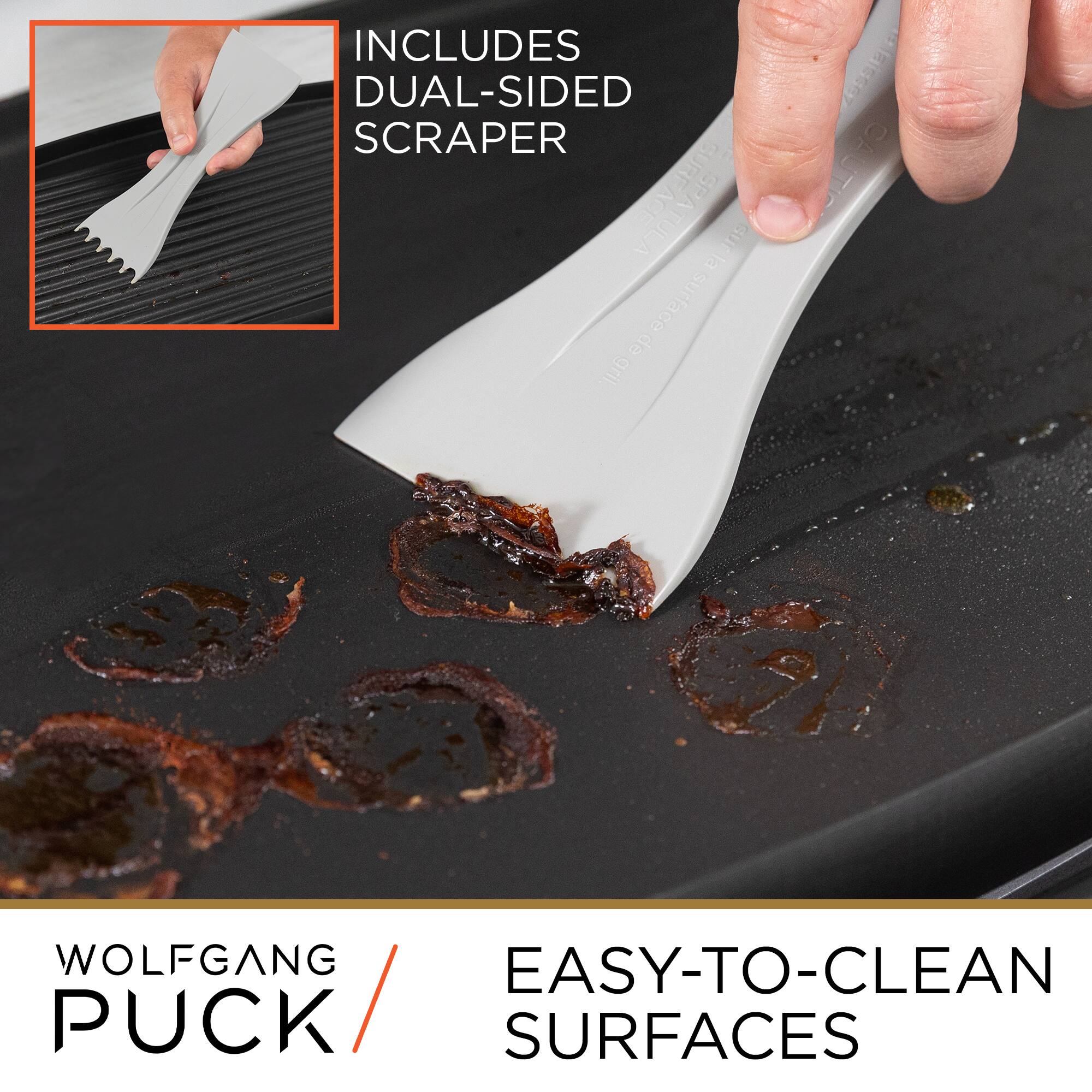 INCLUDES DUAL-SIDED SCRAPER

WOLFGANG PUCK

EASY-TO-CLEAN SURFACES
