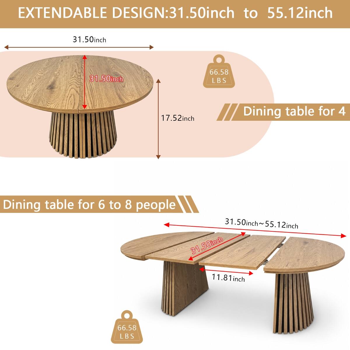 EXTENDABLE DESIGN: 31.50inch to 55.12inch

31.50inch
31.50inch
66.58 LBS
17.52inch
Dining table for 4

Dining table for 6 to 8 people
31.50inch~55.12inch
31.50inch
11.81 inch
66.58 LBS
