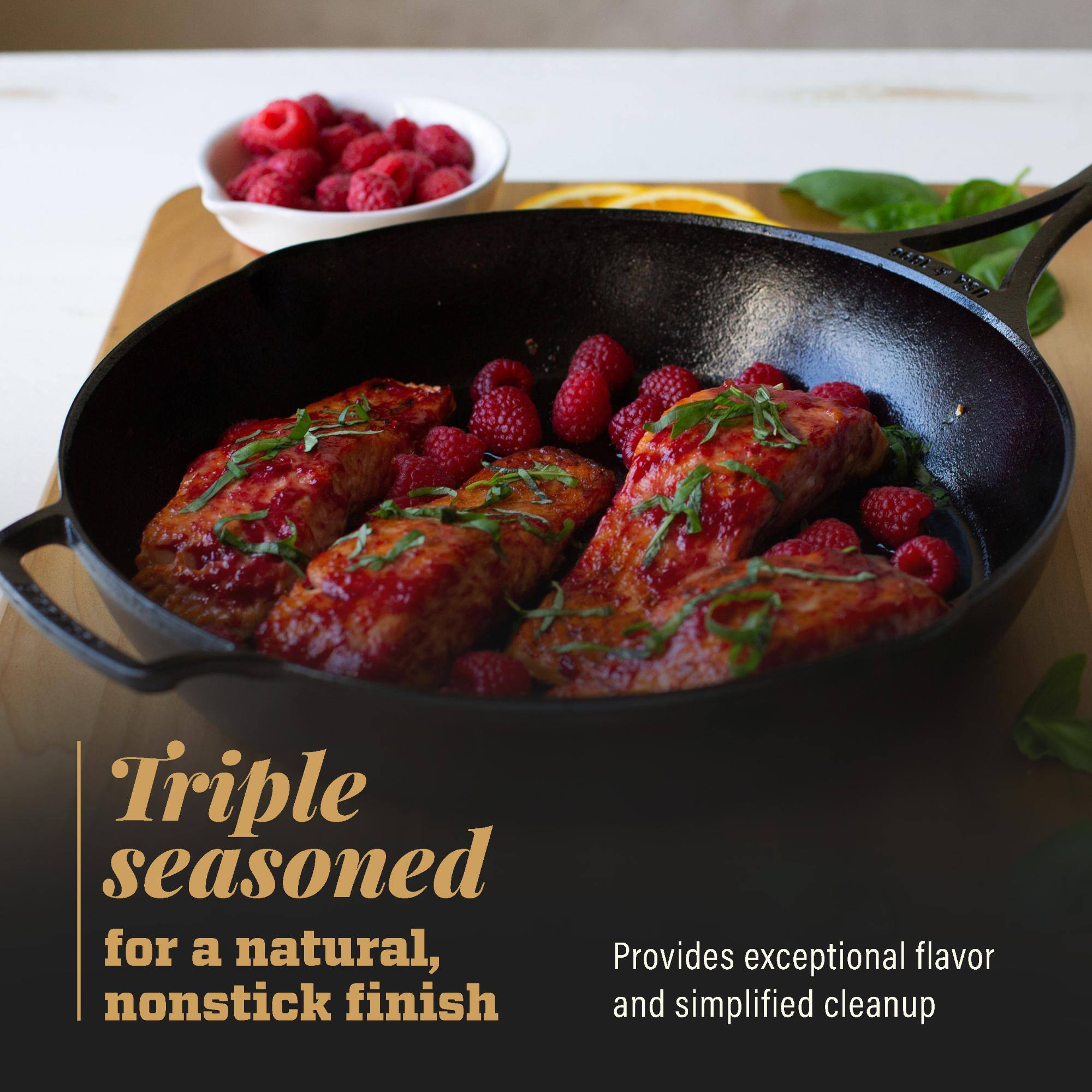 Triple seasoned for a natural, nonstick finish. Provides exceptional flavor and simplified cleanup.