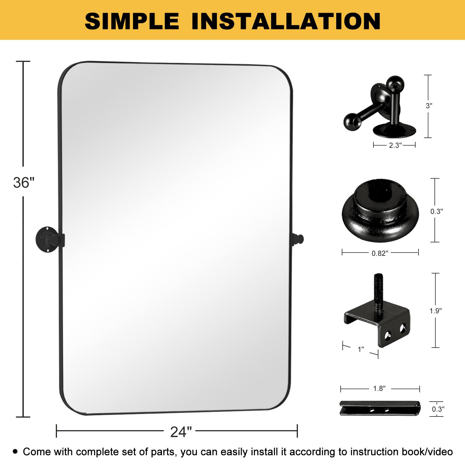 SIMPLE INSTALLATION

3"  
2.3"  
36"  
0.3"  
0.82"  
1.9"  
1"  
1.8"  
0.3"  
24"  

Come with complete set of parts, you can easily install it according to instruction book/video