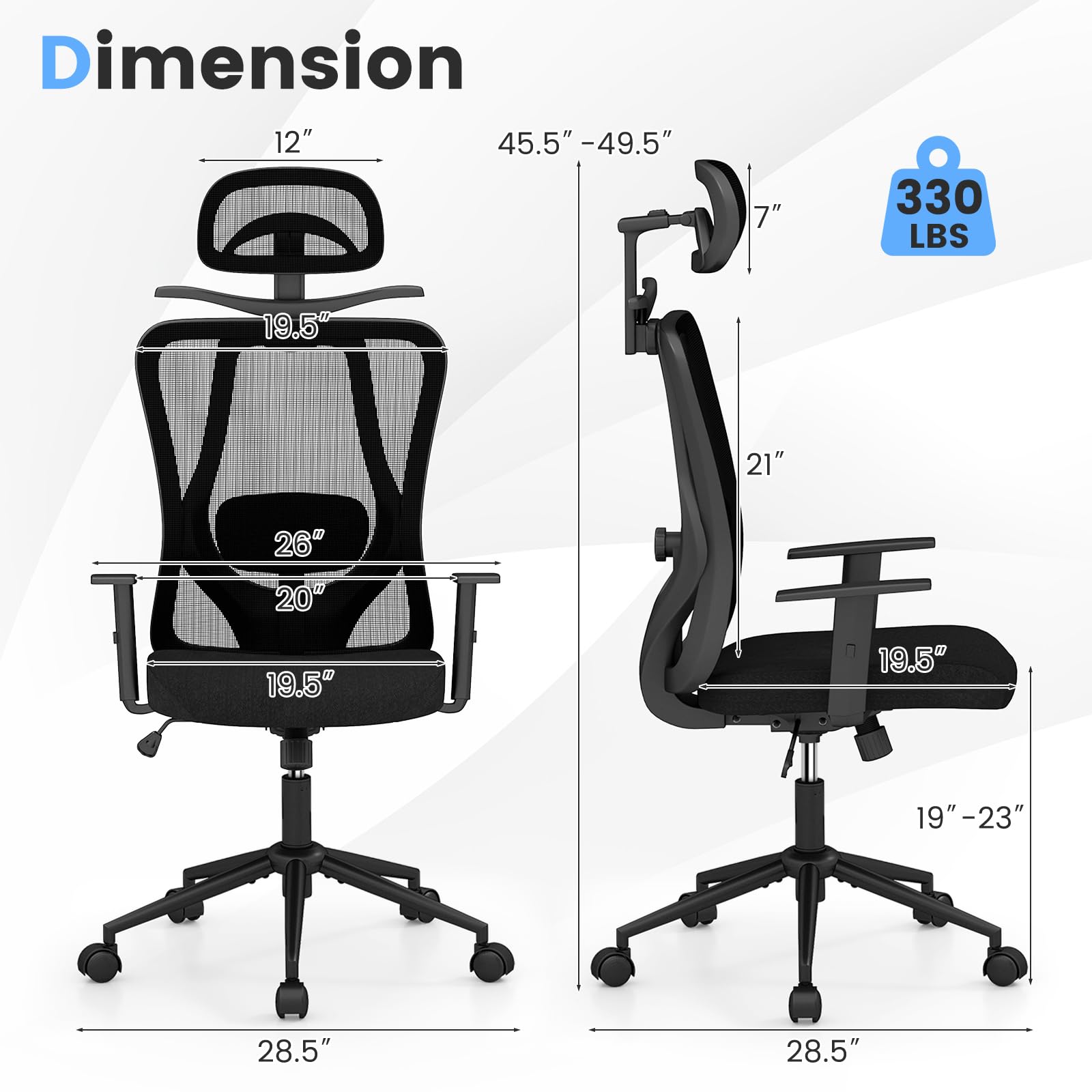Dimension  
12"  
45.5" - 49.5"  
7"  
330 LBS  
19.5"  
21"  
26"  
20"  
19.5"  
19.5"  
19" - 23"  
28.5"  
28.5"