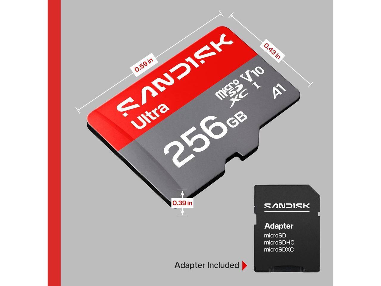 0.43 in x 0.59 in SANDISK microSDXC V10 I. A1 Ultra 256 GB 0.39 in SANDISK

Adapter microSD microSDHC microSDXC

Adapter Included