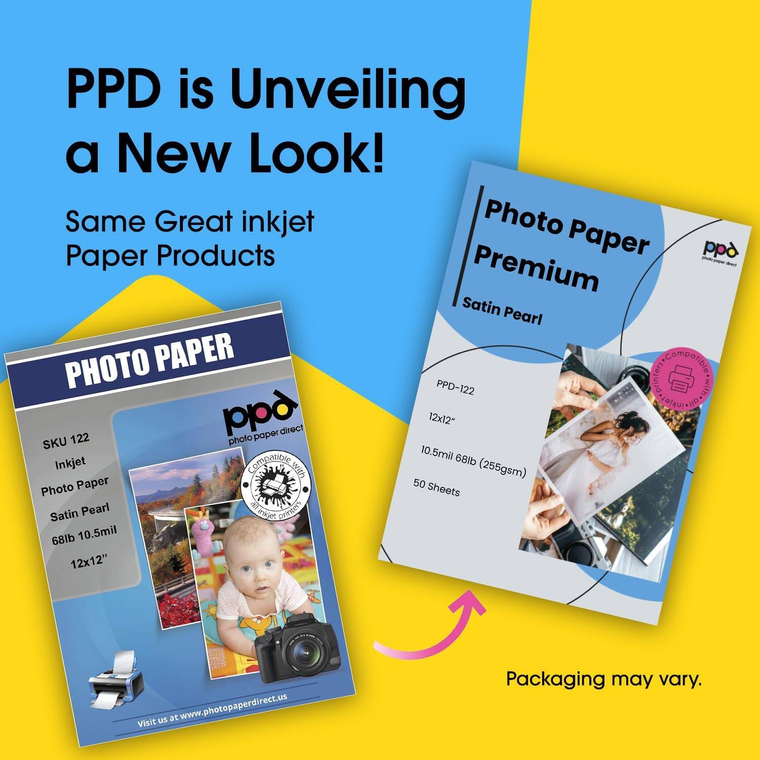 PPD is Unveiling a New Look!  
Same Great inkjet Paper Products  

PHOTO PAPER  
SKU 122  
Inkjet  
Photo Paper  
Satin Pearl  
68lb 10.5mil  
12x12"  

Visit us at www.photopaperdirect.us  

Photo Paper Premium  
Satin Pearl  
PPD-122  
12x12"  
10.5mil 68lb (255gsm)  
50 Sheets  

Packaging may vary.