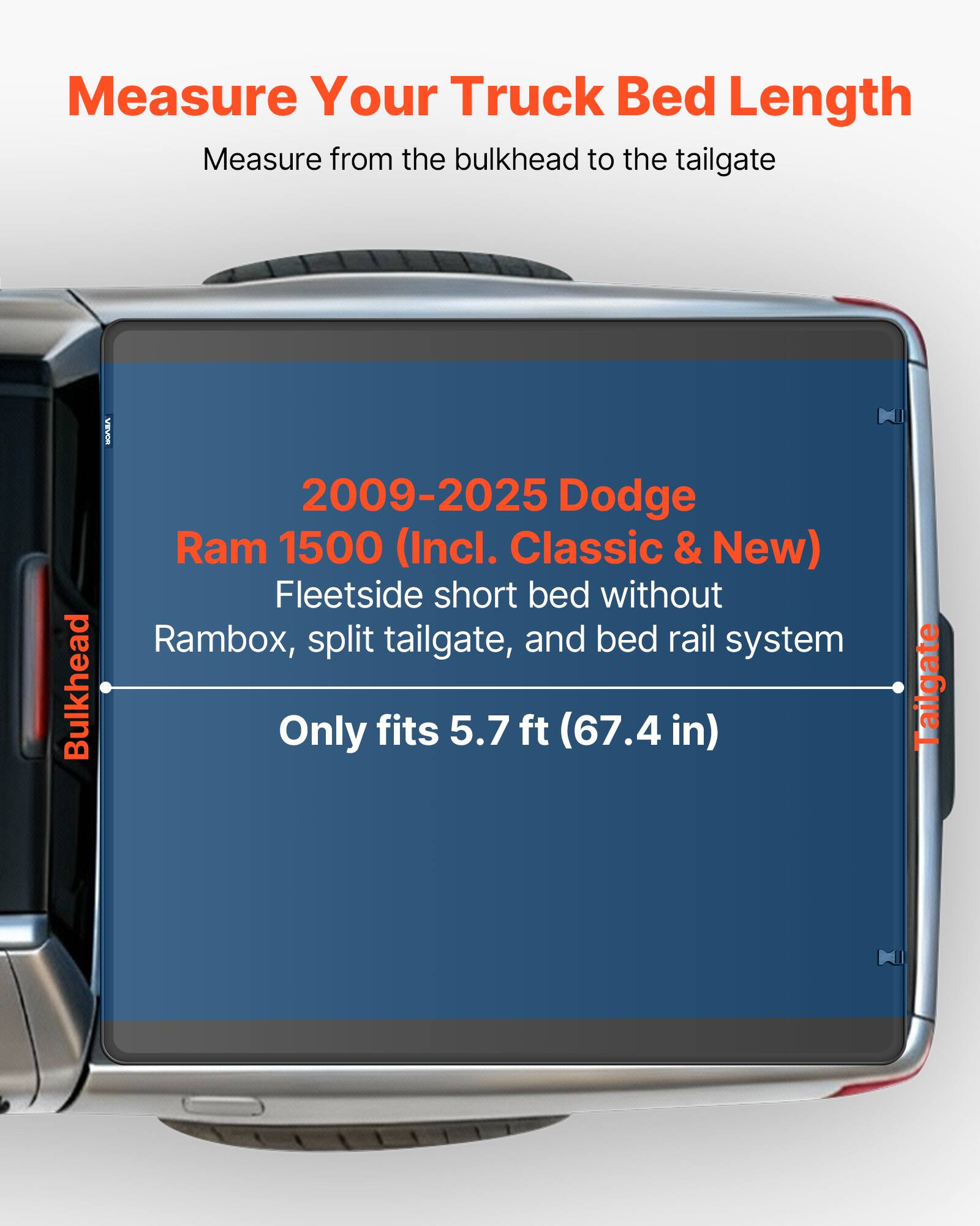Measure Your Truck Bed Length  
Measure from the bulkhead to the tailgate  

2009-2025 Dodge Ram 1500 (Incl. Classic & New)  
Fleetside short bed without Rambox, split tailgate, and bed rail system  
Only fits 5.7 ft (67.4 in)