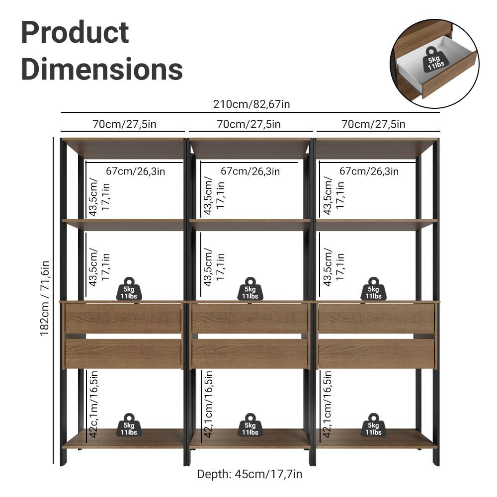 Product Dimensions

- Width: 210cm/82.67in
- Height: 182cm/71.6in
- Depth: 45cm/17.7in

Shelf Dimensions:
- Top Shelf: 70cm/27.5in (Width) x 67cm/26.3in (Depth)
- Middle Shelf: 70cm/27.5in (Width) x 43.5cm/17.1in (Depth)
- Bottom Shelf: 70cm/27.5in (Width) x 43.5cm/17.1in (Depth)

Load Capacity: 5kg/11lbs per shelf