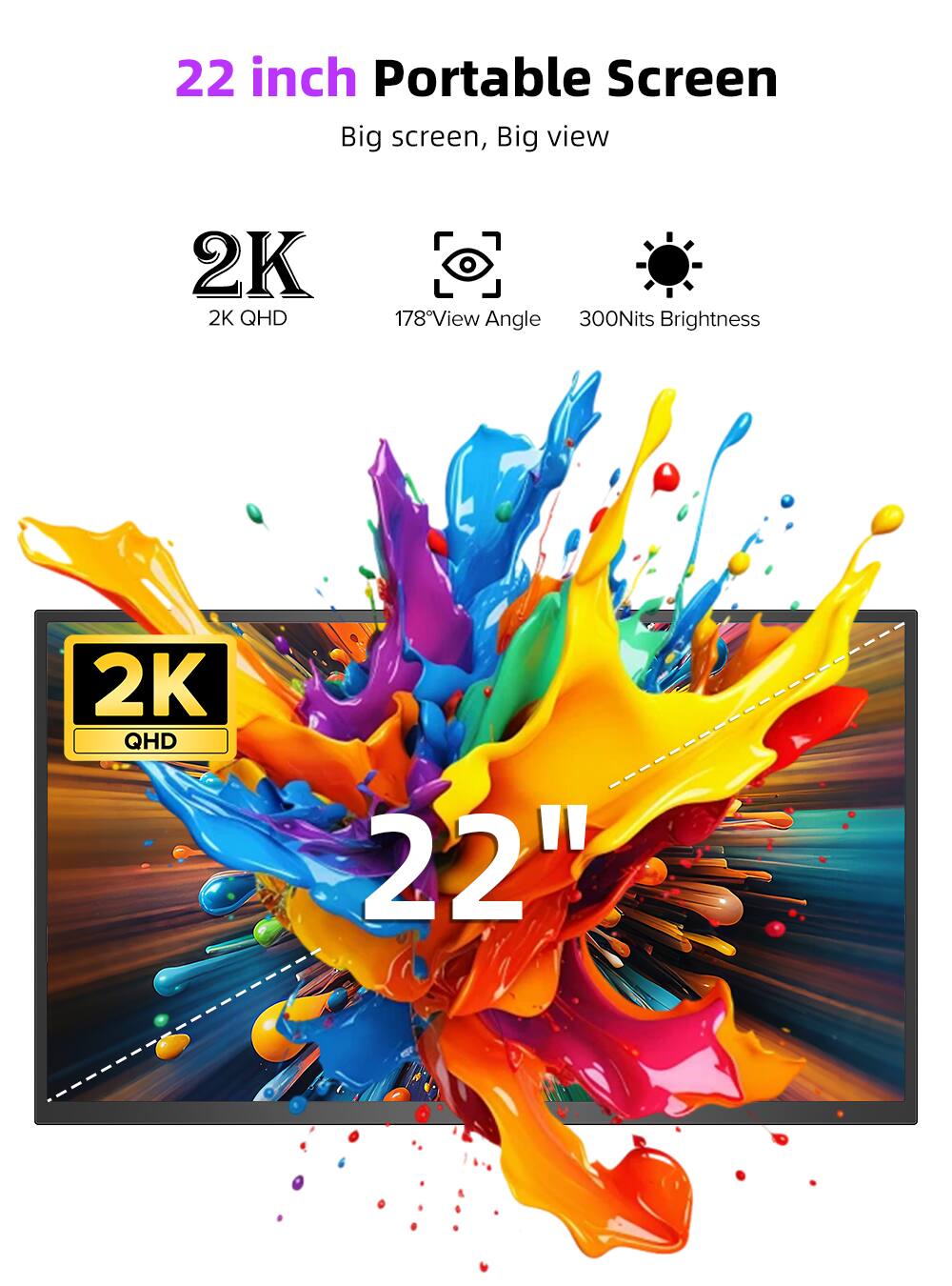 22 inch Portable Screen  
Big screen, Big view  
2K QHD  
178° View Angle  
300Nits Brightness  
22"