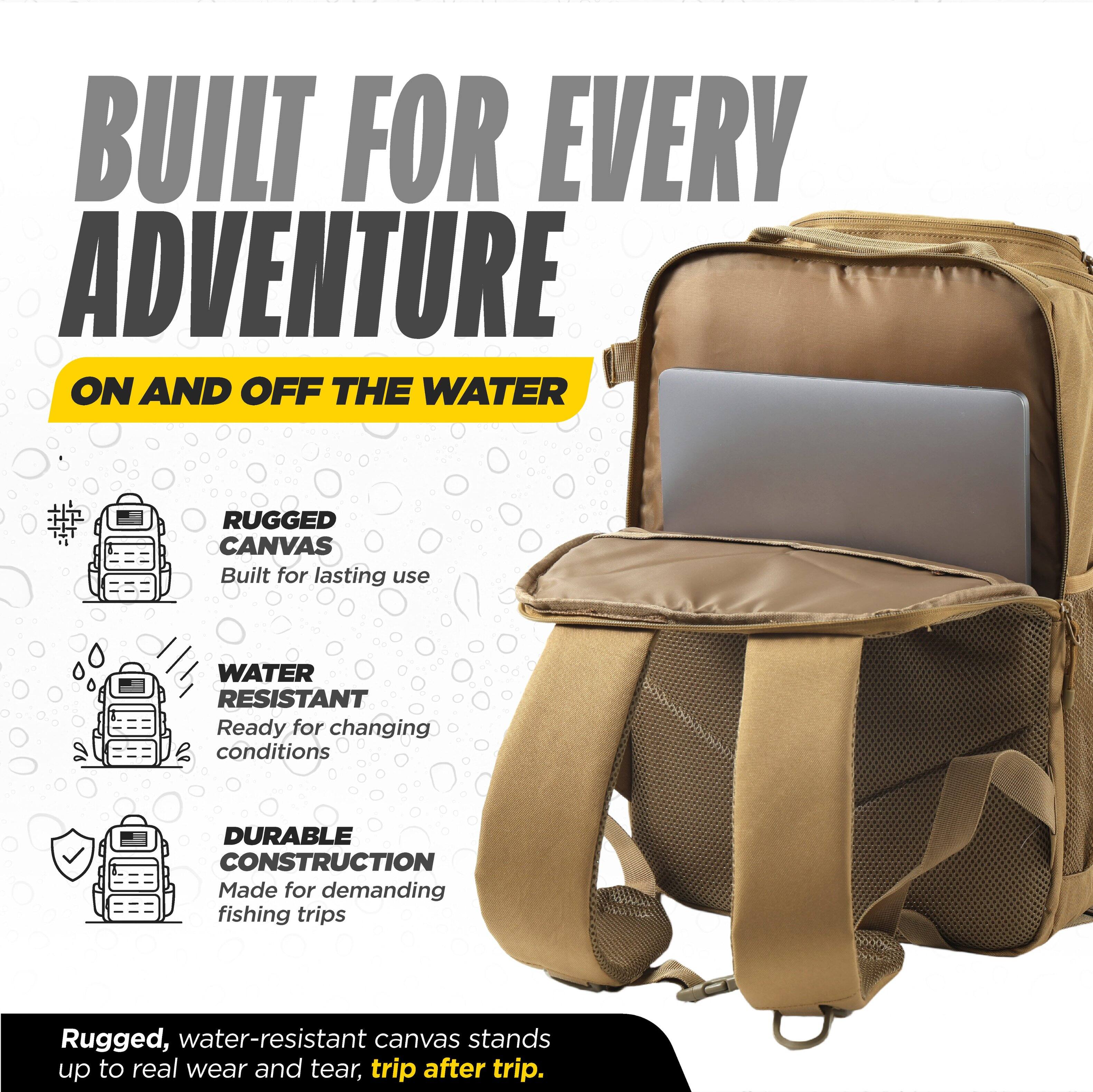 BUILT FOR EVERY ADVENTURE ON AND OFF THE WATER

RUGGED CANVAS
Built for lasting use

WATER RESISTANT
Ready for changing conditions

DURABLE CONSTRUCTION
Made for demanding fishing trips

Rugged, water-resistant canvas stands up to real wear and tear, trip after trip.