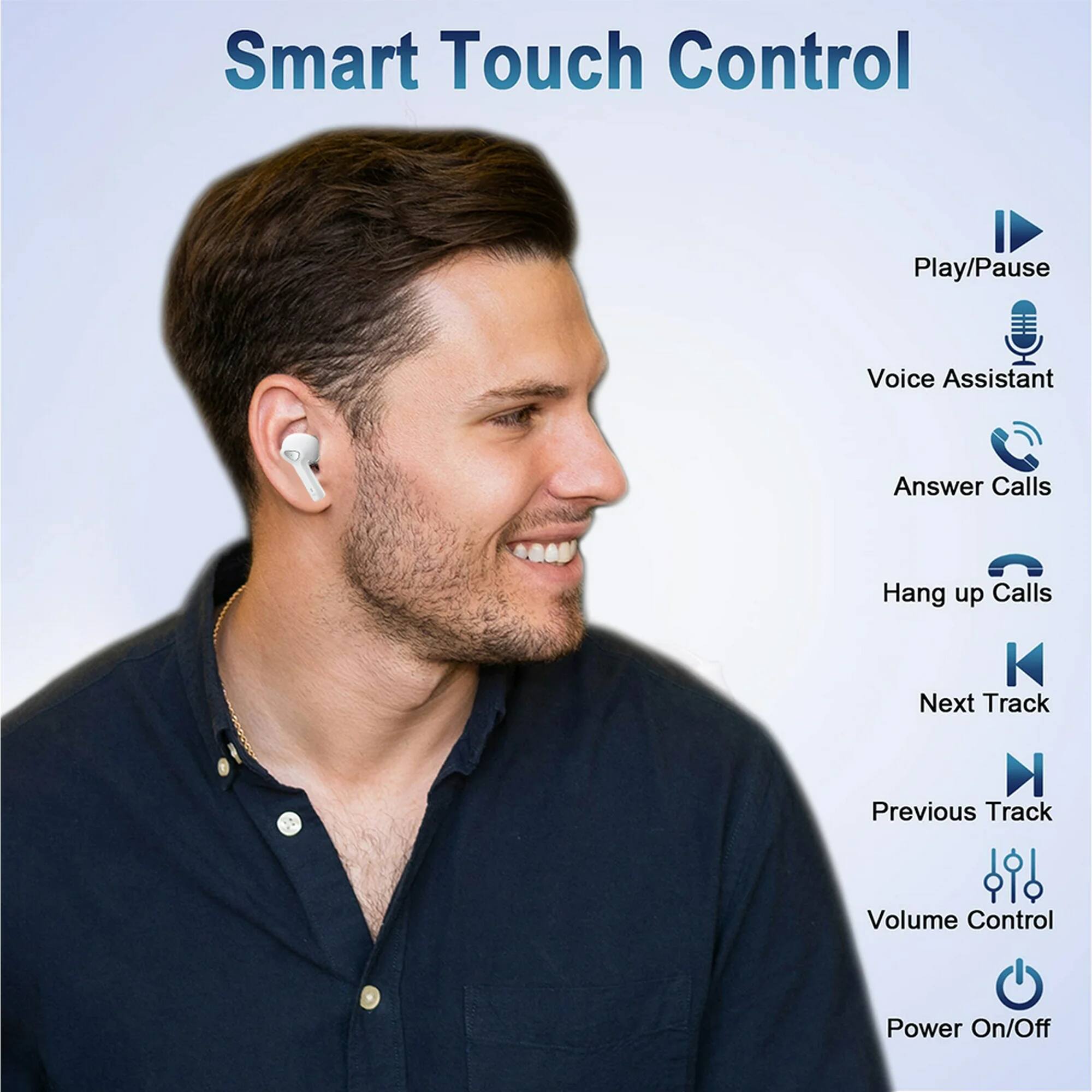 Smart Touch Control

- Play/Pause
- Voice Assistant
- Answer Calls
- Hang up Calls
- Next Track
- Previous Track
- Volume Control
- Power On/Off
