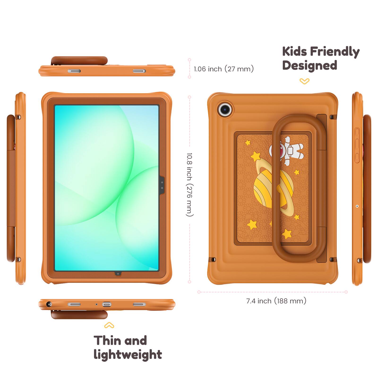OI--IIO 1.06 inch (27 mm)  
10.8 inch (276 mm)  
Kids Friendly Designed  
7.4 inch (188 mm)  
Thin and lightweight