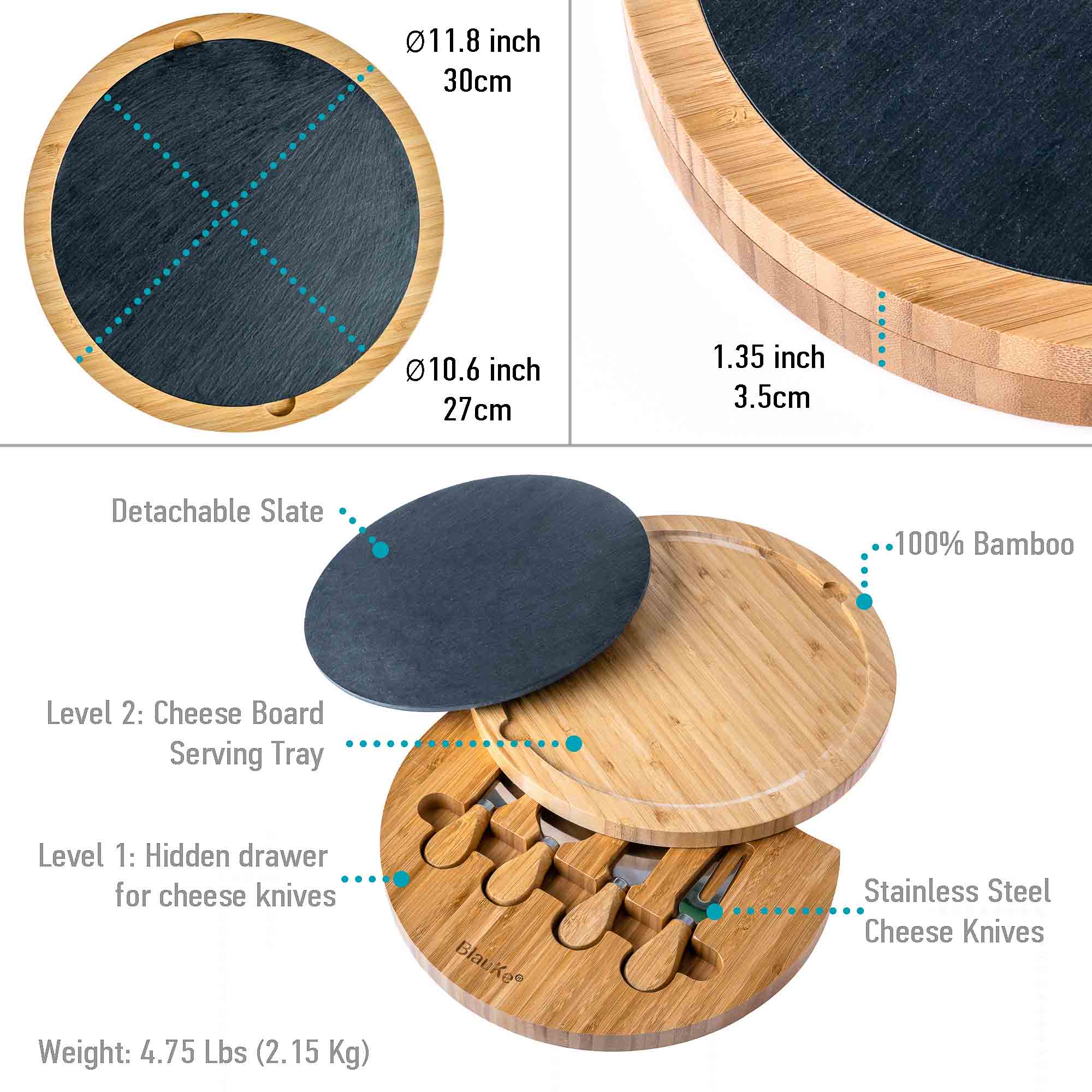 011.8 inch 30cm 10.6 inch 27cm 1.35 inch 3.5cm Detachable Slate 100% Bamboo Level 2: Cheese Board Serving Tray Level 1: Hidden drawer for cheese knives Blauke Stainless Steel Cheese Knives Weight: 4.75 Lbs (2.15 Kg)