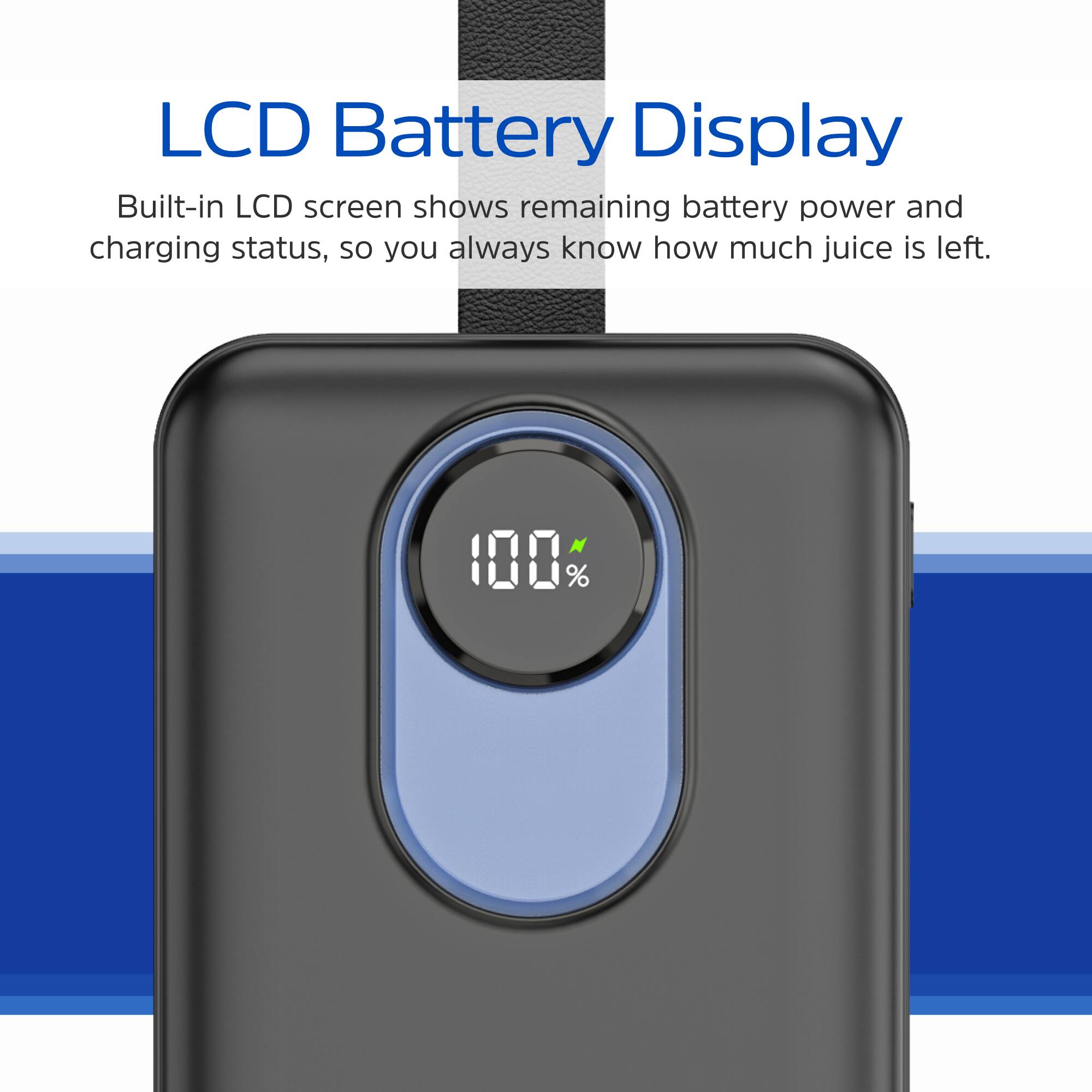 LCD Battery Display

Built-in LCD screen shows remaining battery power and charging status, so you always know how much juice is left.