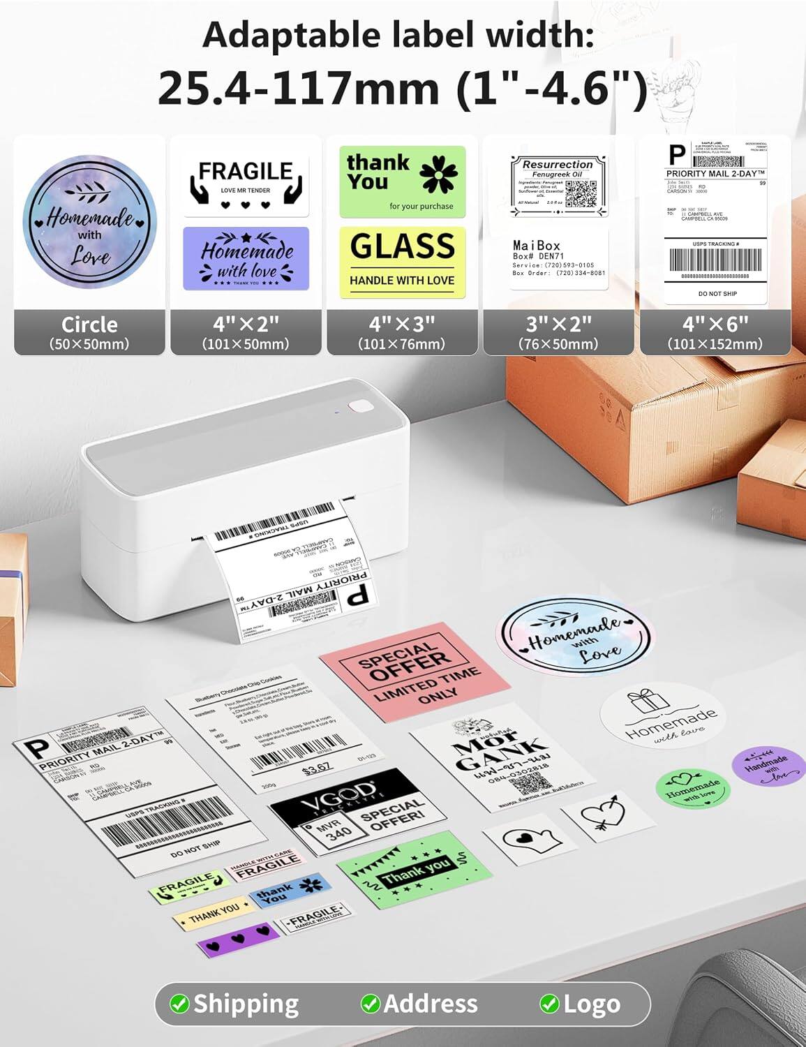 Adaptable label width: 25.4-117mm (1"-4.6")

- Circle (50x50mm)
- 4"X2" (101x50mm)
- 4"X3" (101x76mm)
- 3"X2" (76x50mm)
- 4"X6" (101x152mm)

Service: (720)593-0105
Box Order: (720)334-8081

- Homemade with Love
- FRAGILE
- thank You for your purchase
- GLASS HANDLE WITH LOVE
- Mai Box # DEN71
- PRIORITY MAIL 2-DAY
- USPS TRACKING
- Chocolate LIMITED TIME OFFER! VGOD
- FRAGILE
- THANK YOU
- Shipping
- Address
- Logo