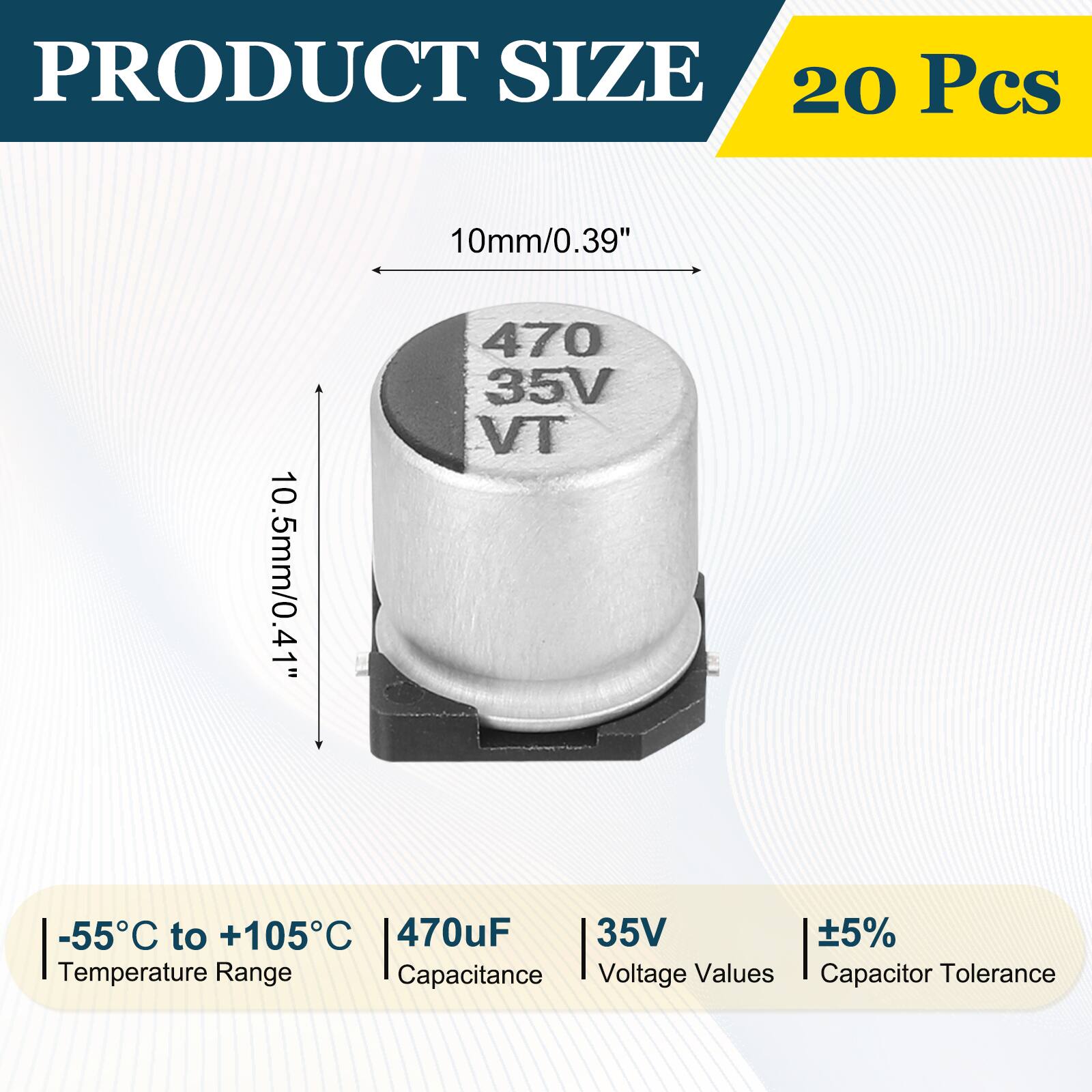 PRODUCT SIZE  
20 Pcs  
10mm/0.39"  
10.5mm/0.41"  
-55°C to +105°C  
470uF  
35V  
±5%  
Temperature Range  
Capacitance  
Voltage Values  
Capacitor Tolerance