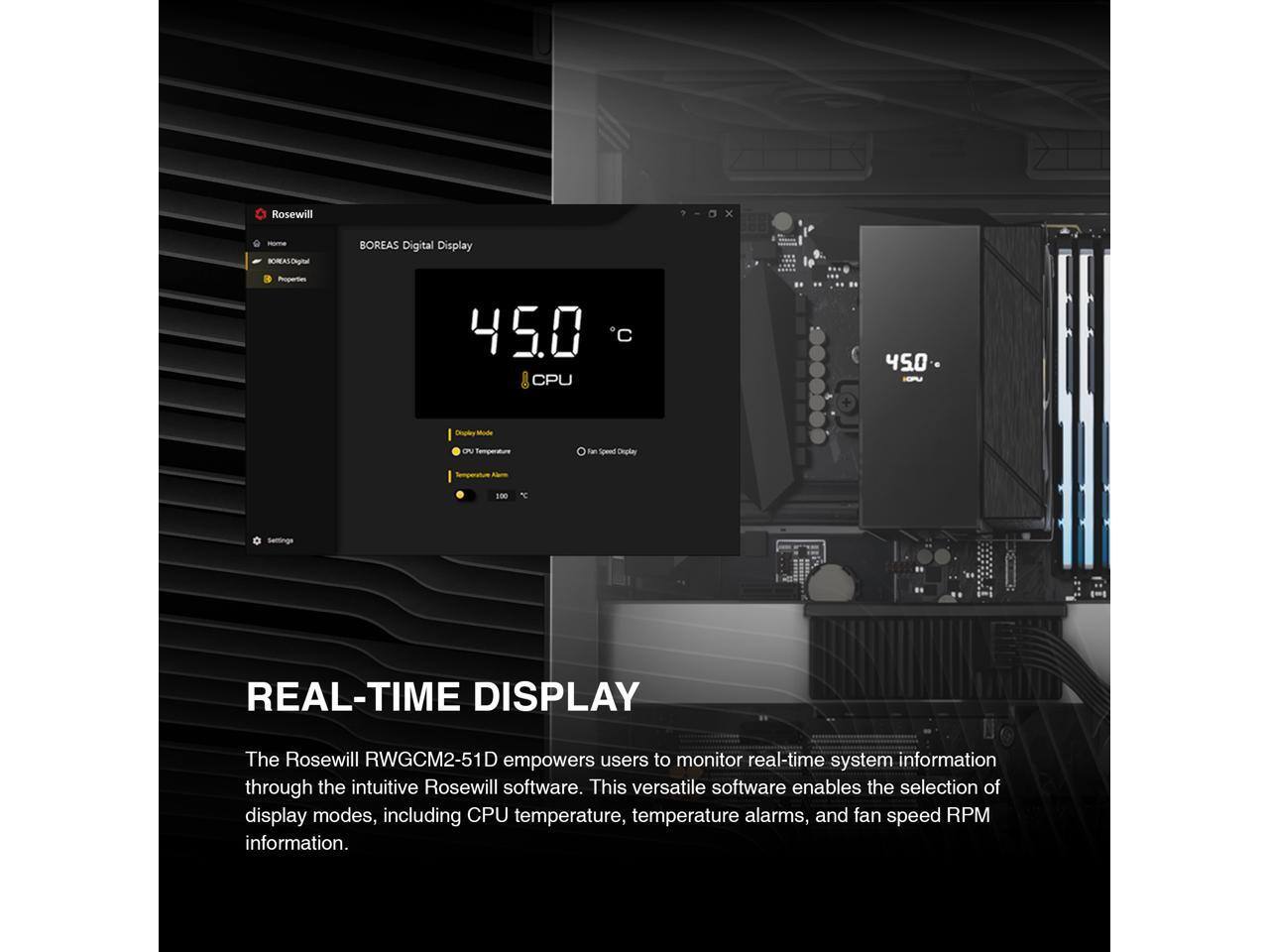 Rosewill x -ma BOREAS Digital Display Poperter 45.0 CPU 450 Dhuter Mode N nmperaura -a Spend Dhgle -as 100 T Settings REAL-TIME DISPLAY

The Rosewill RWGCM2-51D empowers users to monitor real-time system information through the intuitive Rosewill software. This versatile software enables the selection of display modes, including CPU temperature, temperature alarms, and fan speed RPM information.