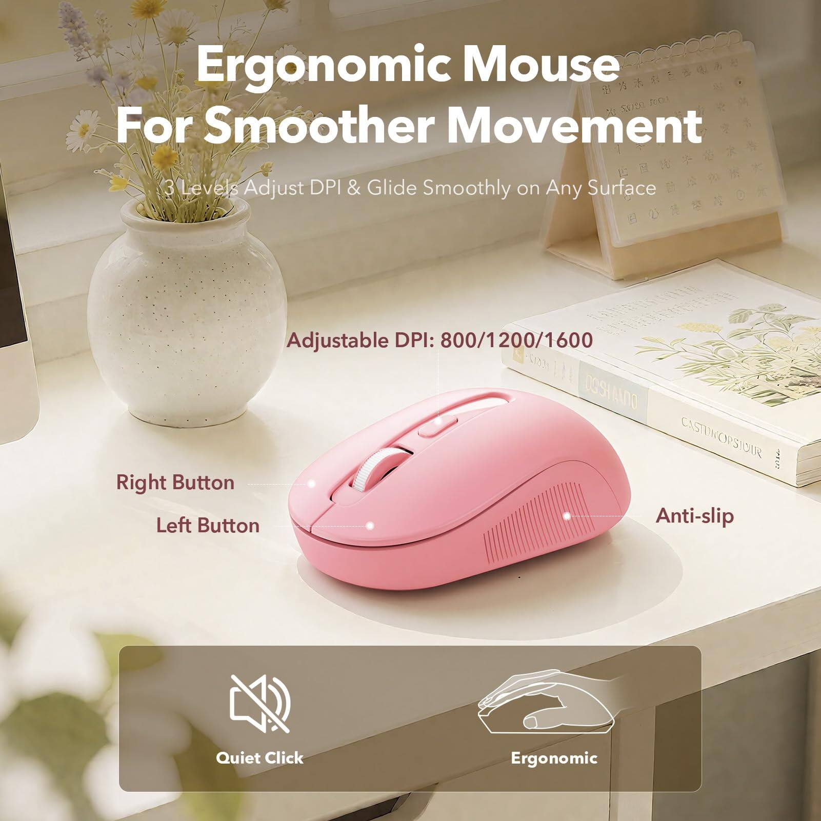 Ergonomic Mouse $0.00 ROS For Smoother Movement

3 Levels Adjust DPI & Glide Smoothly on Any Surface

Adjustable DPI: 800/1200/1600

Right Button Left Button Anti-slip

Quiet Click

Ergonomic