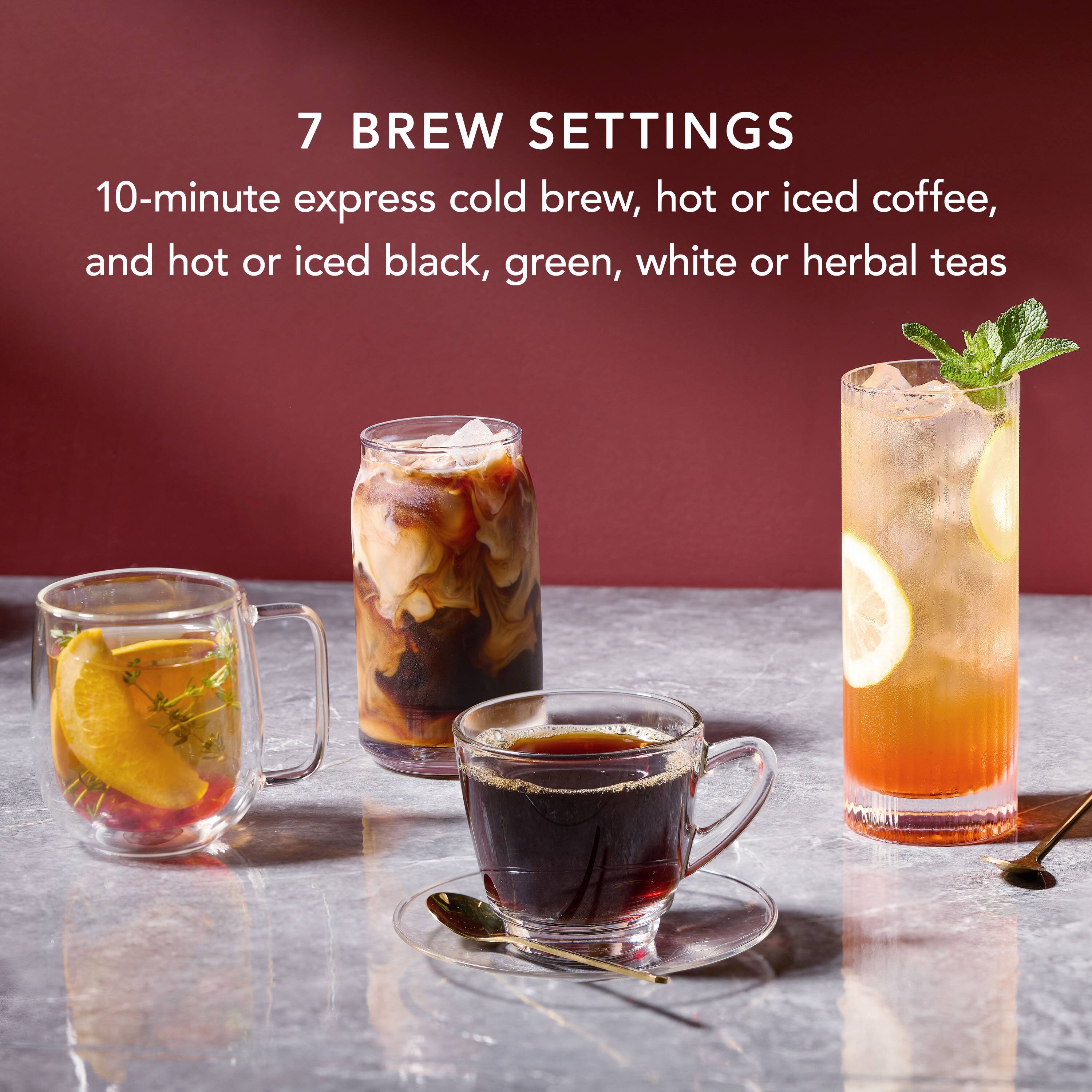 7 BREW SETTINGS
10-minute express cold brew, hot or iced coffee, and hot or iced black, green, white or herbal teas