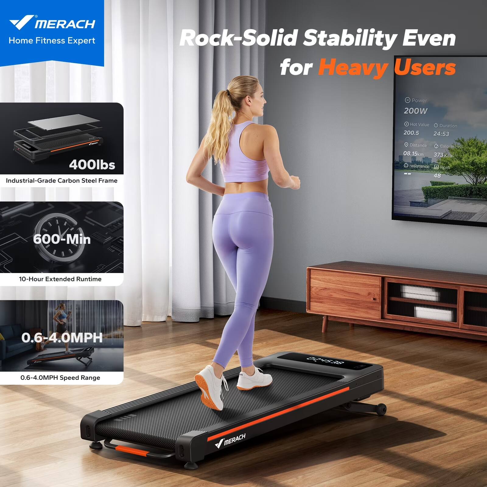 MERACH Home Fitness Expert  
Rock-Solid Stability Even for Heavy Users  
Power: 200W  
Hot Value: 200.5  
Duration: 24:53  
Distance: 8.15km  
Calories: 373kcal  
Industrial-Grade Carbon Steel Frame  
400lbs  
600-Min  
10-Hour Extended Runtime  
0.6-4.0MPH Speed Range