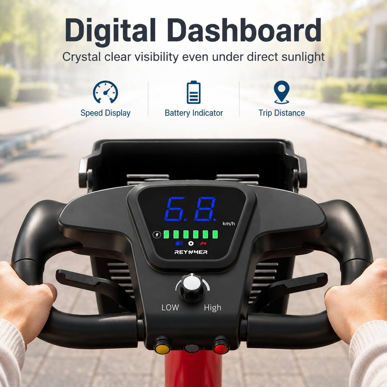 Digital Dashboard  
Crystal clear visibility even under direct sunlight  
Speed Display  
Battery Indicator  
Trip Distance  
6.8 km/h  
i de REYMMER  
LOW High