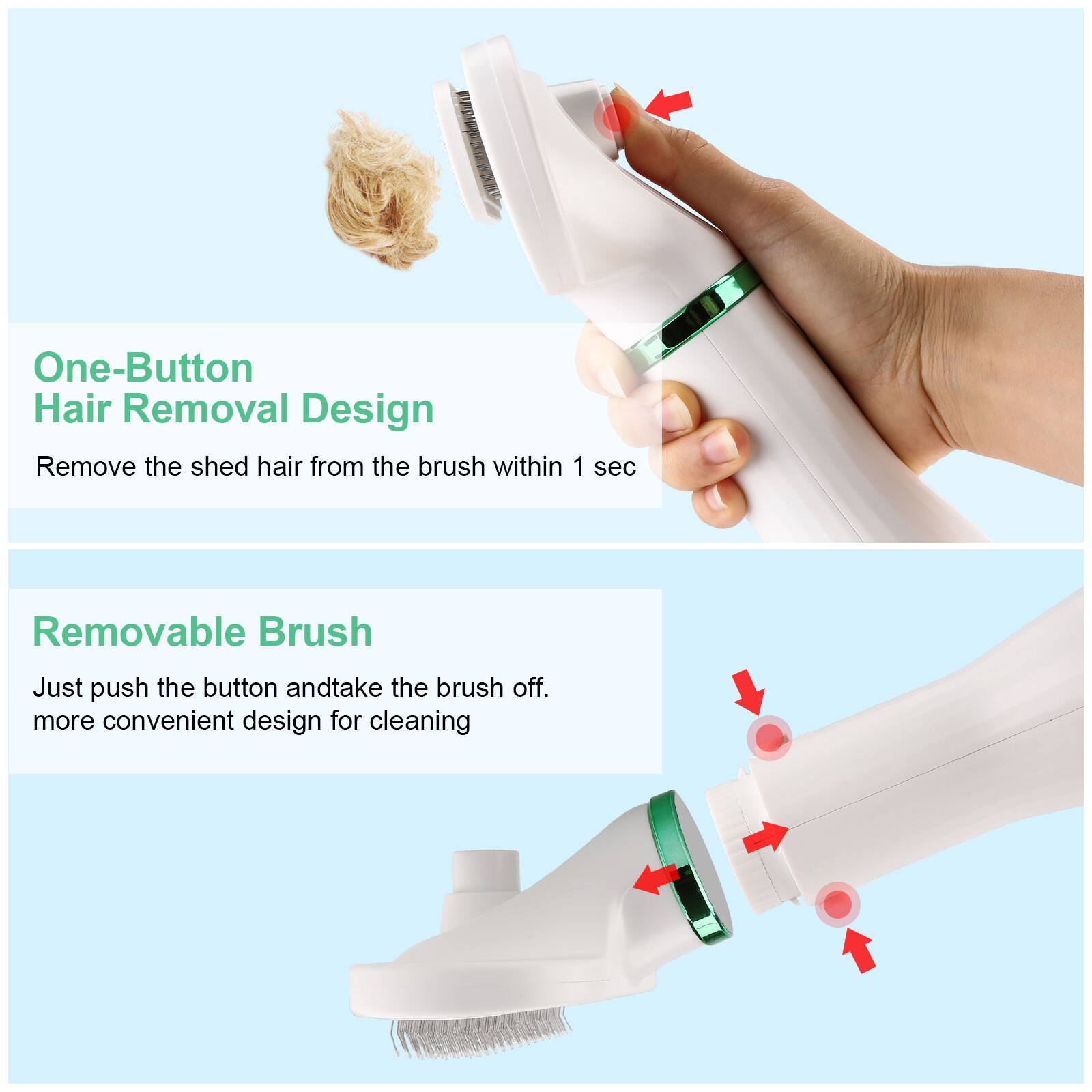 One-Button Hair Removal Design
Remove the shed hair from the brush within 1 sec

Removable Brush
Just push the button and take the brush off. more convenient design for cleaning
