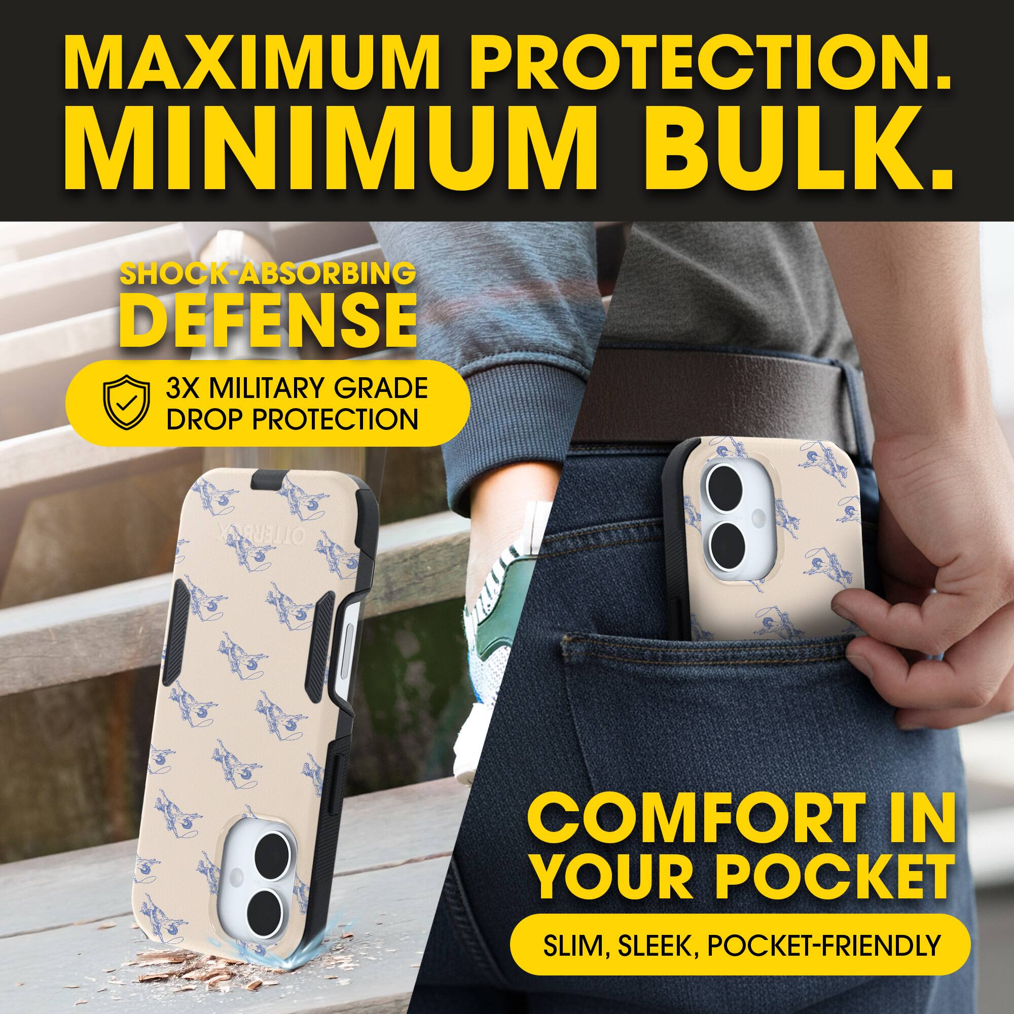 MAXIMUM PROTECTION.  
MINIMUM BULK.

SHOCK-ABSORBING DEFENSE  
3X MILITARY GRADE DROP PROTECTION

COMFORT IN YOUR POCKET  
SLIM, SLEEK, POCKET-FRIENDLY