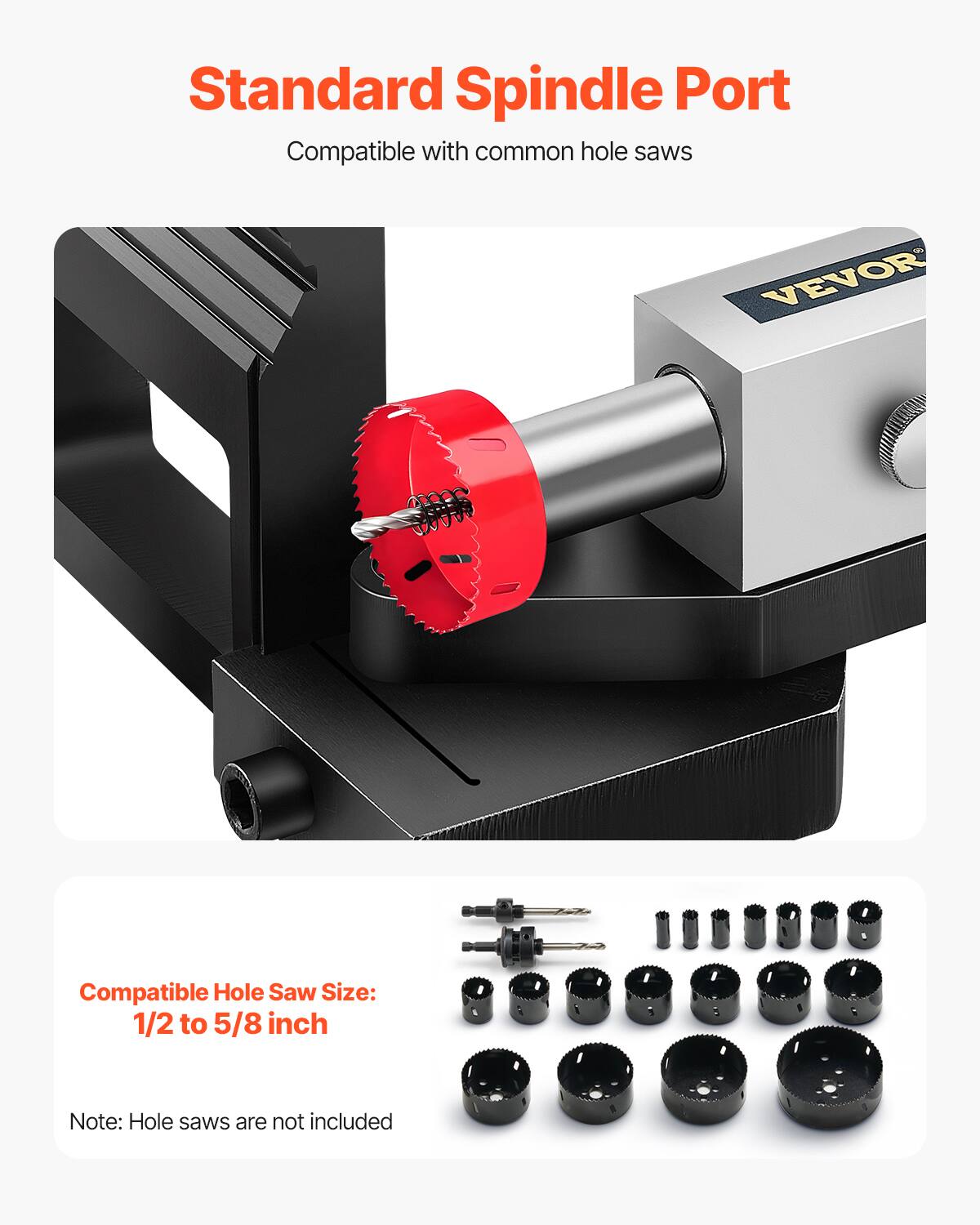 Standard Spindle Port  
Compatible with common hole saws

VEVOR

Compatible Hole Saw Size: 1/2 to 5/8 inch

Note: Hole saws are not included
