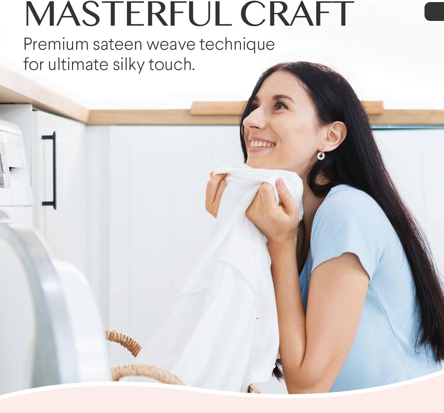 MASTERFUL CRAFT  
Premium sateen weave technique for ultimate silky touch.