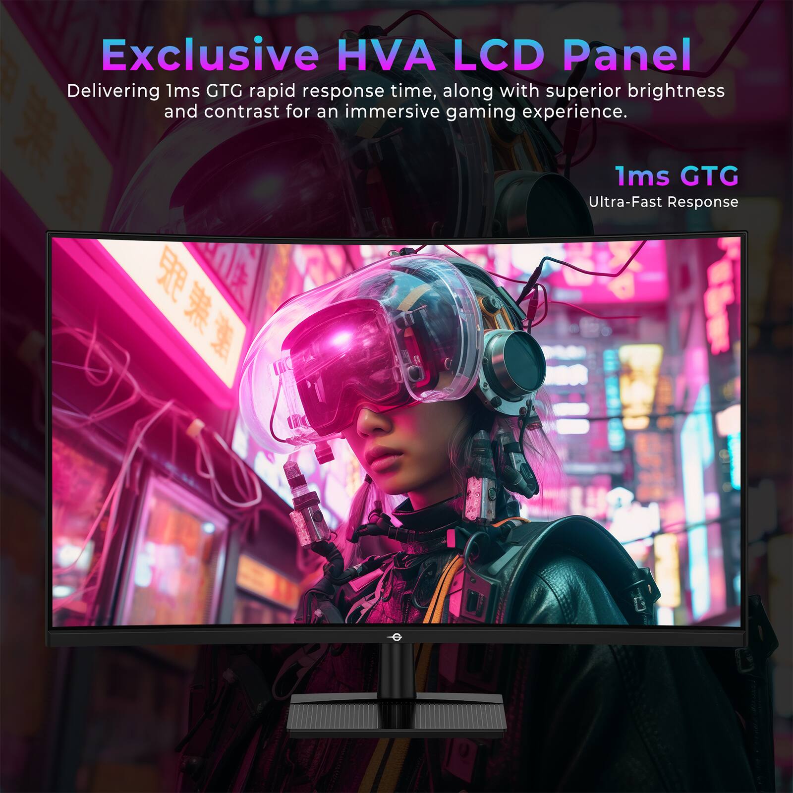Exclusive HVA LCD Panel  
Delivering 1ms GTG rapid response time, along with superior brightness and contrast for an immersive gaming experience.  

1ms GTG  
Ultra-Fast Response