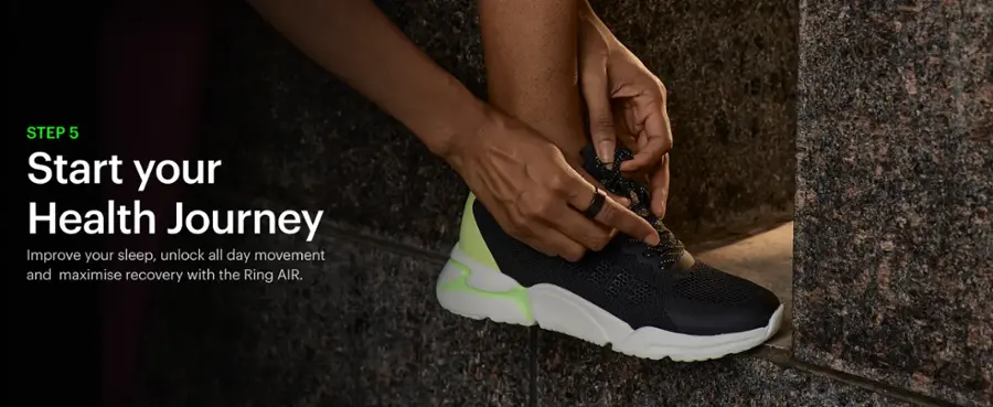 STEP 5: Start your Health Journey
Improve your sleep, unlock all day movement, and maximize recovery with the Ring AIR.
